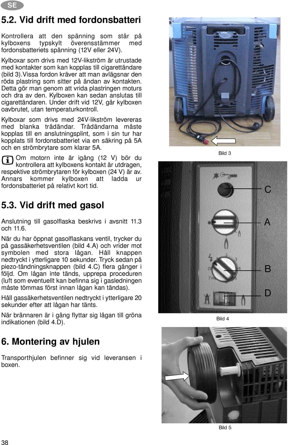 Detta gör man genom att vrida plastringen moturs och dra av den. Kylboxen kan sedan anslutas till cigarettändaren. Under drift vid 12V, går kylboxen oavbrutet, utan temperaturkontroll.