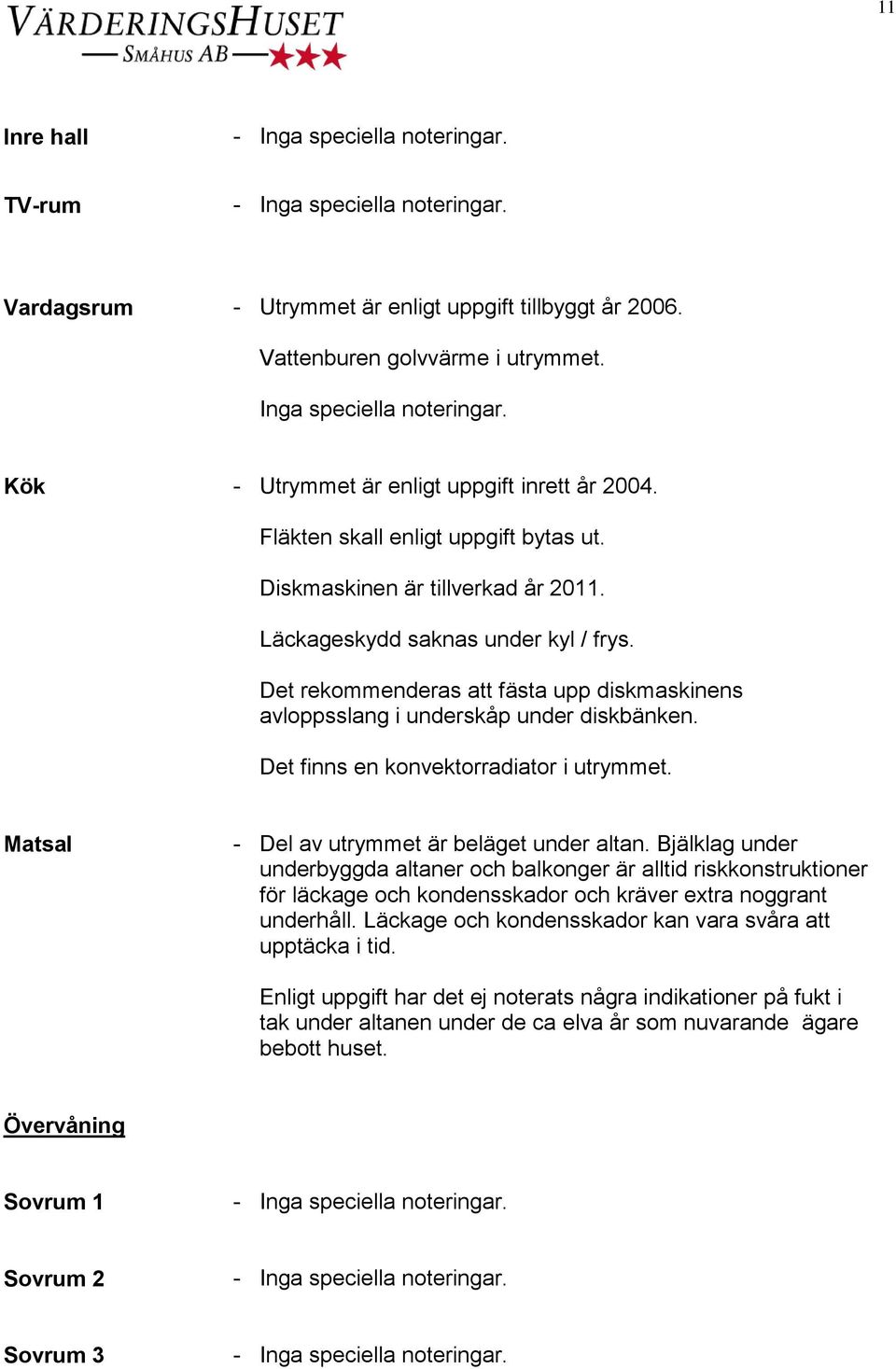 Det rekommenderas att fästa upp diskmaskinens avloppsslang i underskåp under diskbänken. Det finns en konvektorradiator i utrymmet. Matsal - Del av utrymmet är beläget under altan.