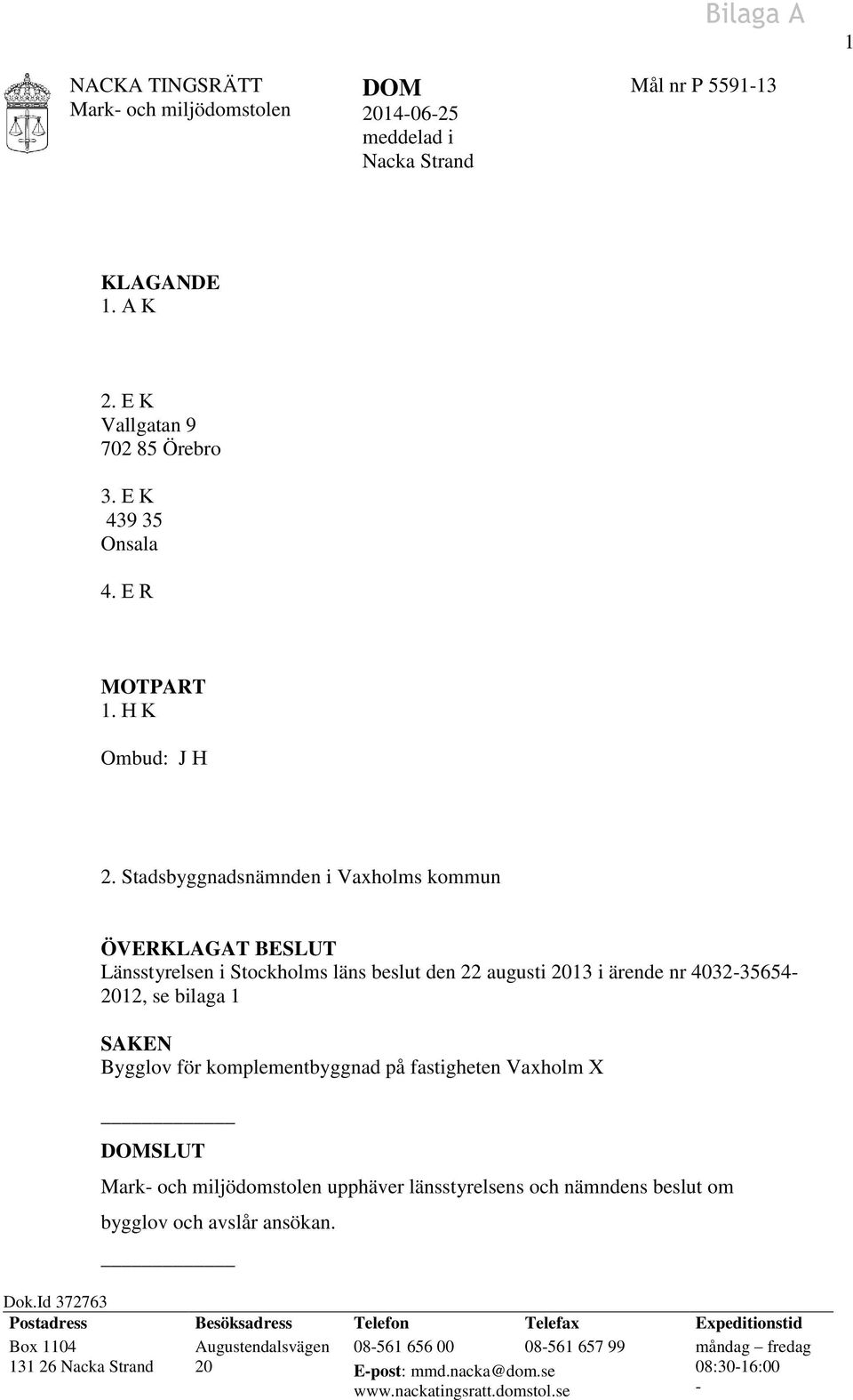 Stadsbyggnadsnämnden i Vaxholms kommun ÖVERKLAGAT BESLUT Länsstyrelsen i Stockholms läns beslut den 22 augusti 2013 i ärende nr 4032-35654- 2012, se bilaga 1 SAKEN Bygglov för