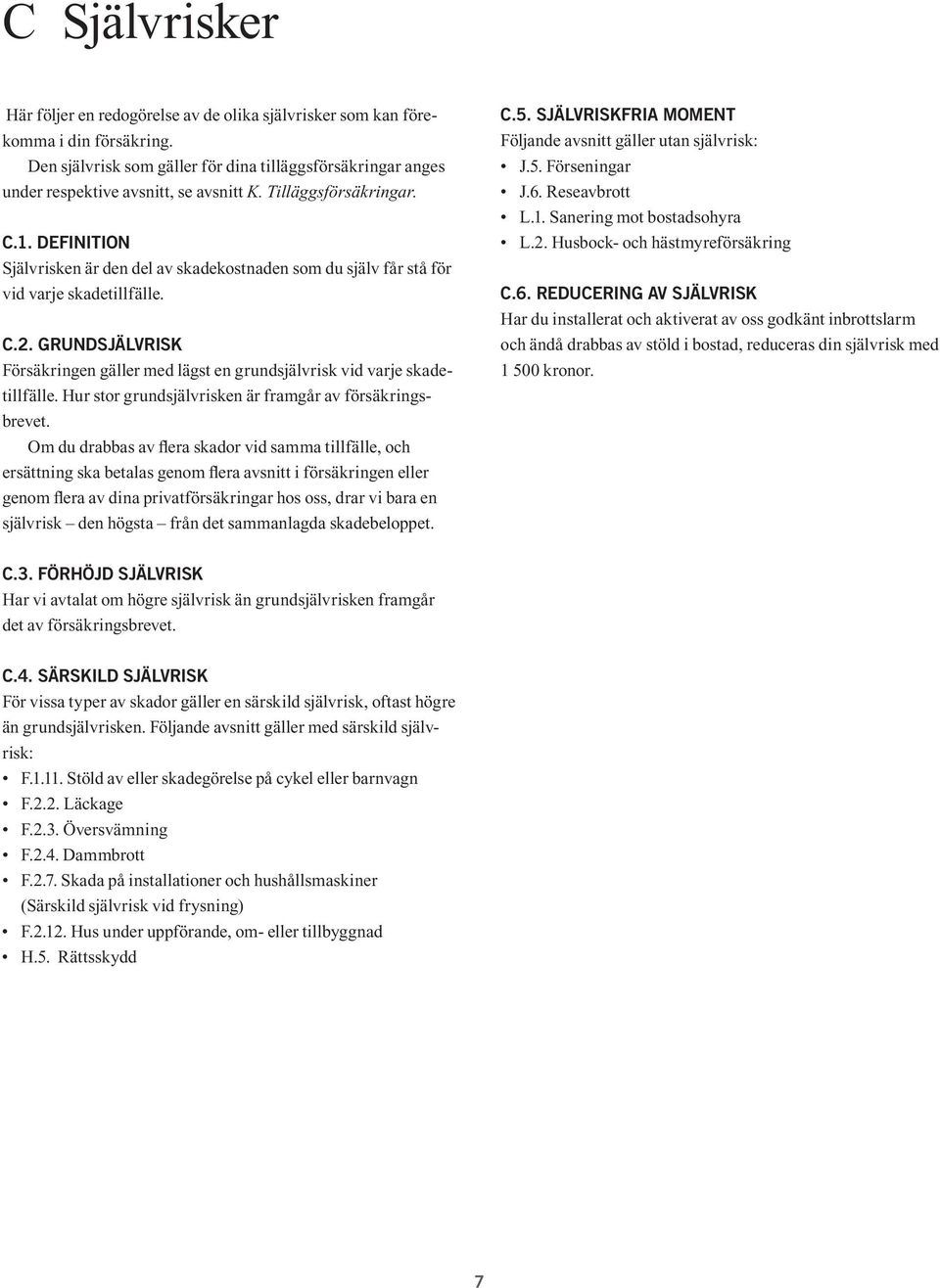 GRUNDSJÄLVRISK med lägst en grundsjälvrisk vid varje skadetillfälle. Hur stor grundsjälvrisken är framgår av försäkringsbrevet.