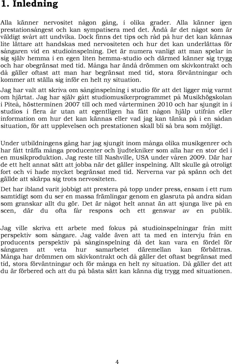 Det är numera vanligt att man spelar in sig själv hemma i en egen liten hemma-studio och därmed känner sig trygg och har obegränsat med tid.