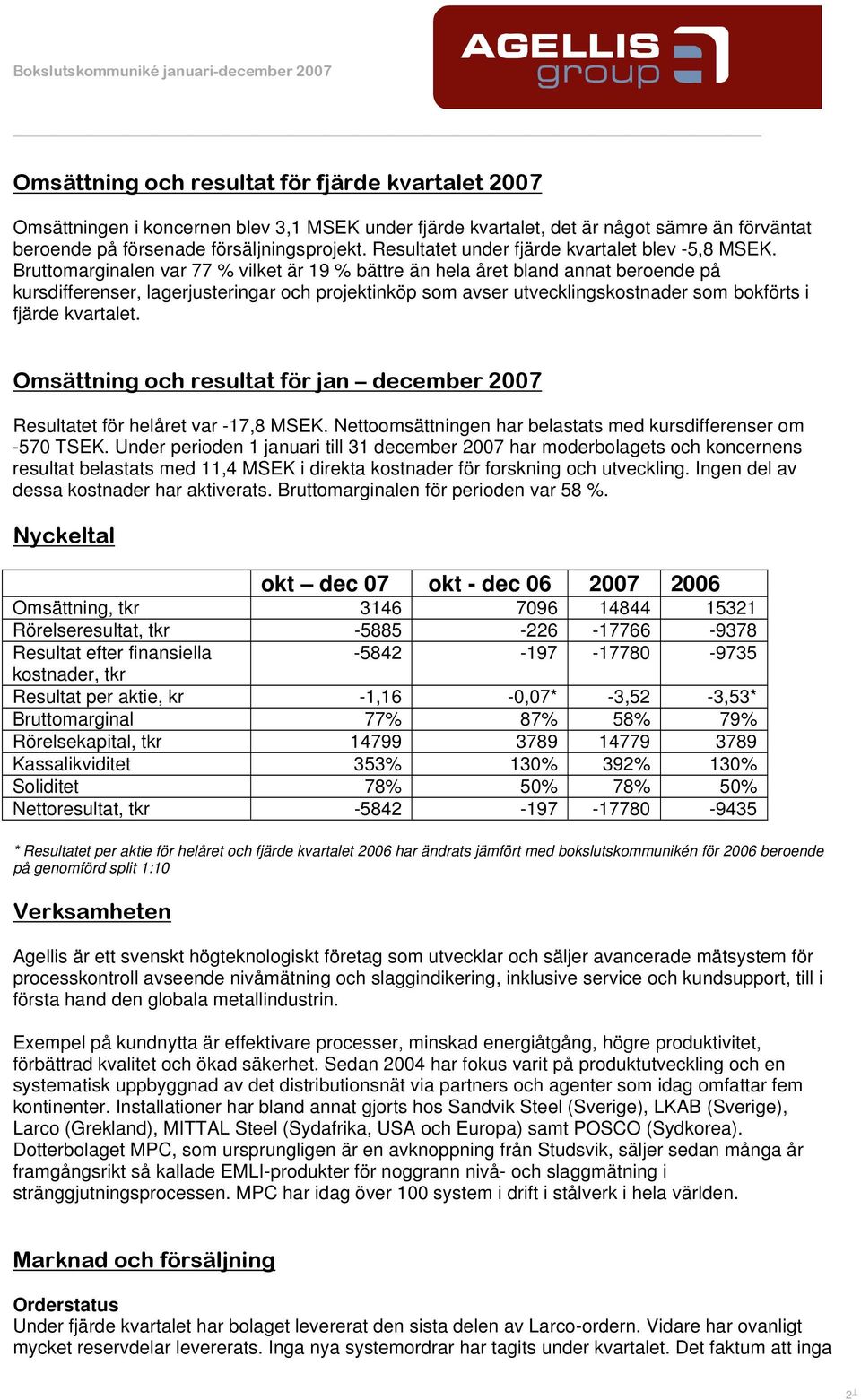 Bruttomarginalen var 77 % vilket är 19 % bättre än hela året bland annat beroende på kursdifferenser, lagerjusteringar och projektinköp som avser utvecklingskostnader som bokförts i fjärde kvartalet.