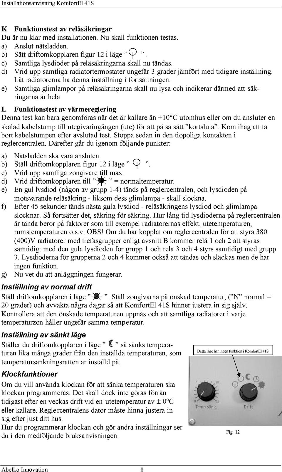 Låt radiatorerna ha denna inställning i fortsättningen. e) Samtliga glimlampor på reläsäkringarna skall nu lysa och indikerar därmed att säkringarna är hela.