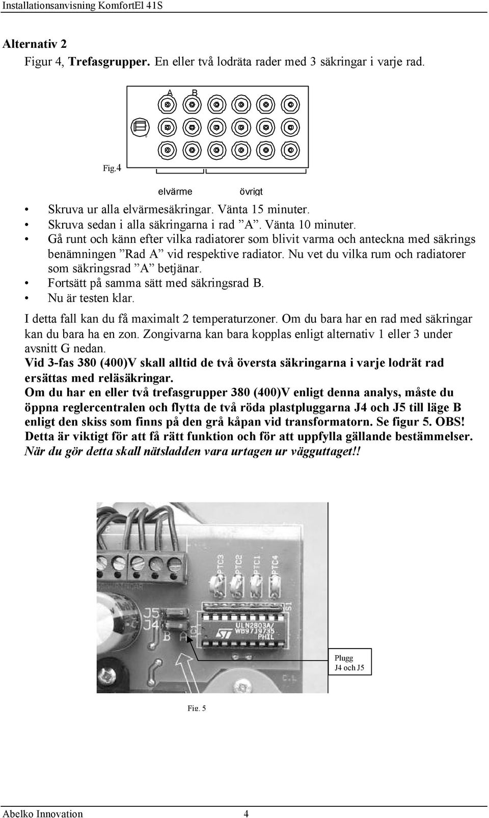 Nu vet du vilka rum och radiatorer som säkringsrad A betjänar. Fortsätt på samma sätt med säkringsrad B. Nu är testen klar. I detta fall kan du få maximalt 2 temperaturzoner.