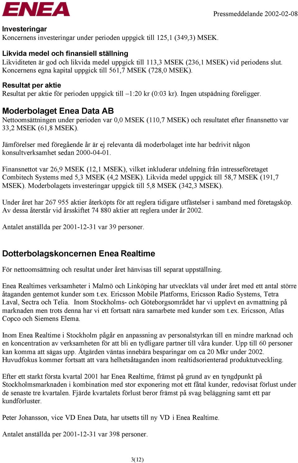 Koncernens egna kapital uppgick till 561,7 MSEK (728,0 MSEK). Resultat per aktie Resultat per aktie för perioden uppgick till 1:20 kr (0:03 kr). Ingen utspädning föreligger.
