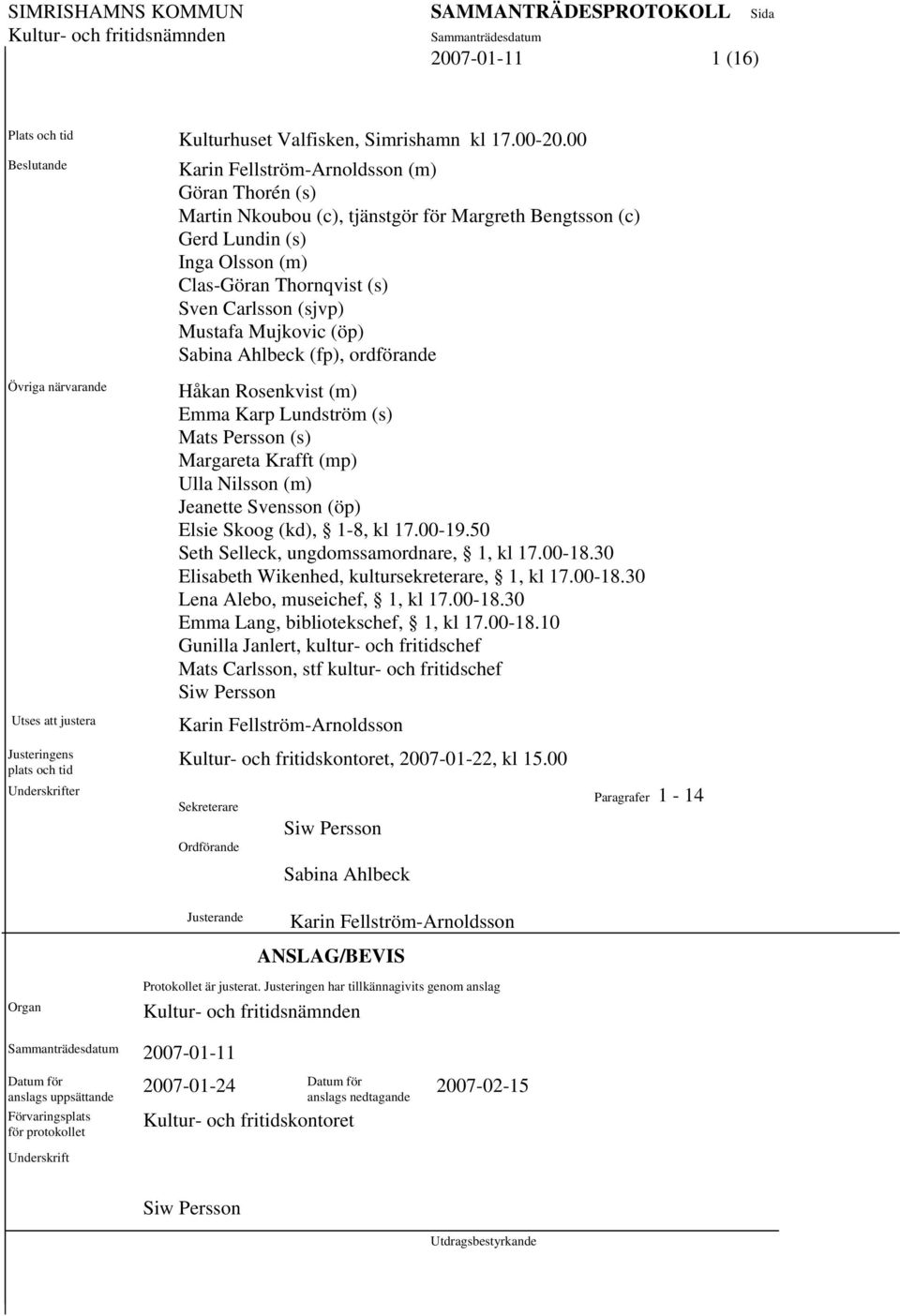 (c) Gerd Lundin (s) Inga Olsson (m) Clas-Göran Thornqvist (s) Sven Carlsson (sjvp) Mustafa Mujkovic (öp) Sabina Ahlbeck (fp), ordförande Håkan Rosenkvist (m) Emma Karp Lundström (s) Mats Persson (s)