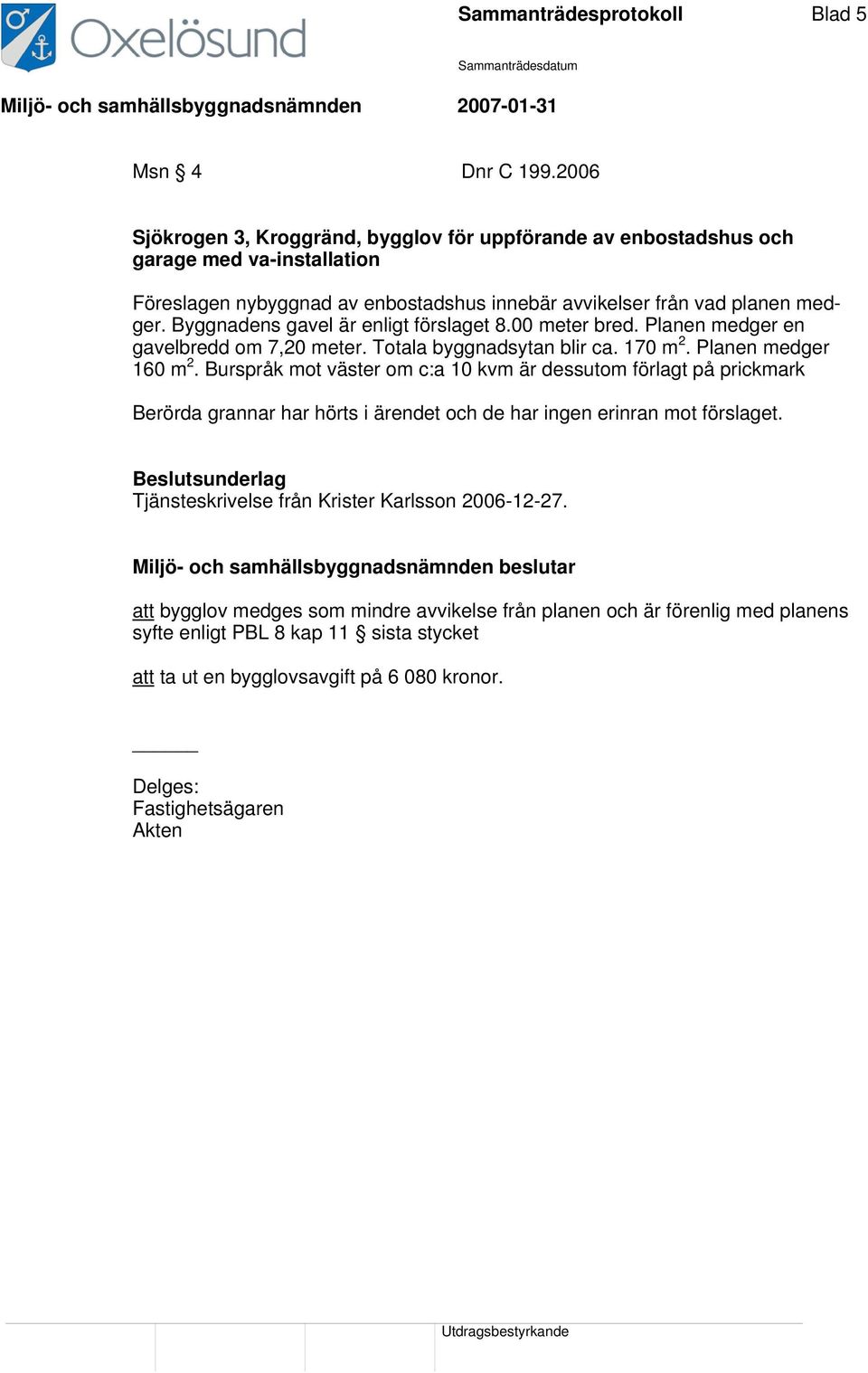 Byggnadens gavel är enligt förslaget 8.00 meter bred. Planen medger en gavelbredd om 7,20 meter. Totala byggnadsytan blir ca. 170 m 2. Planen medger 160 m 2.