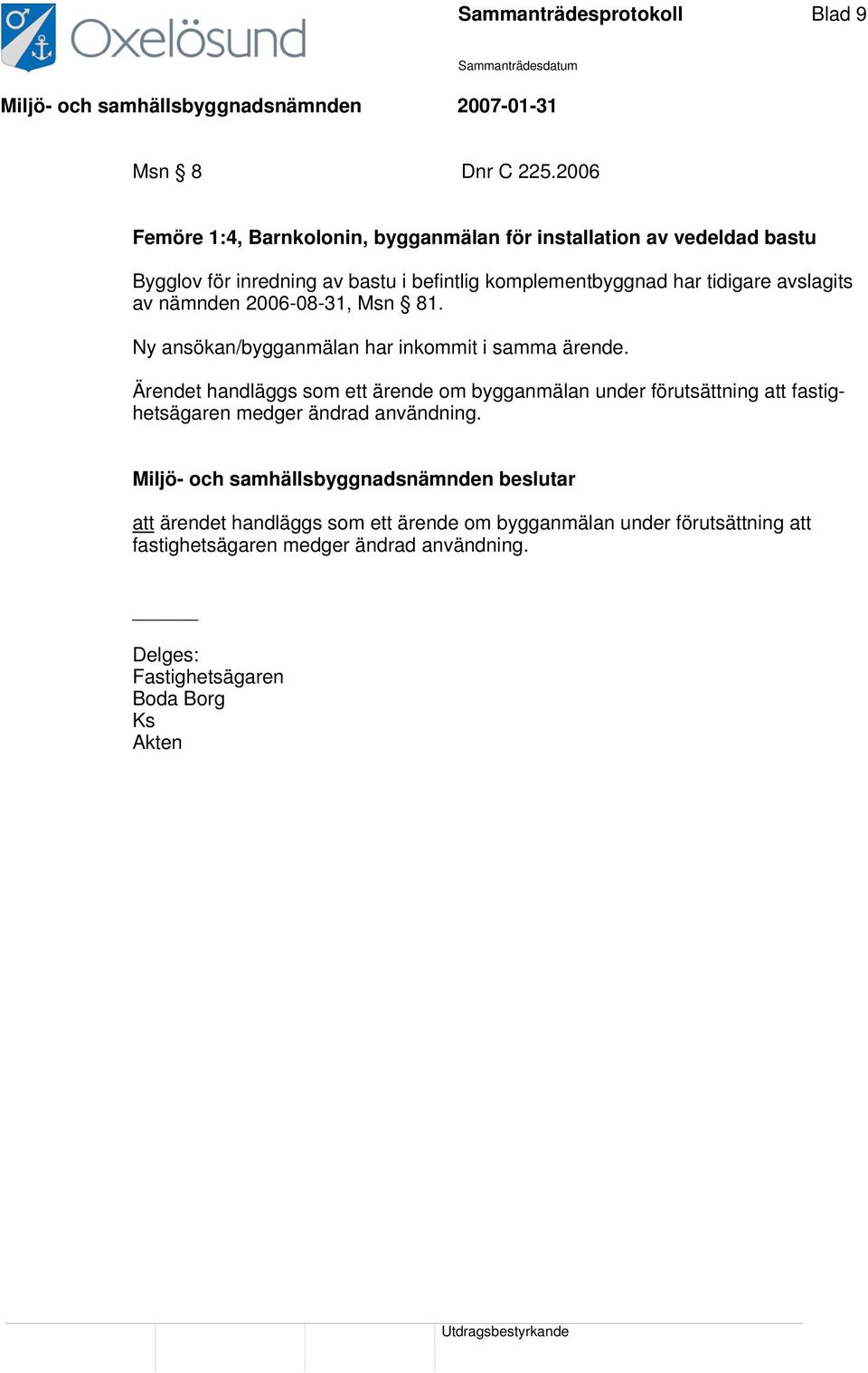 har tidigare avslagits av nämnden 2006-08-31, Msn 81. Ny ansökan/bygganmälan har inkommit i samma ärende.