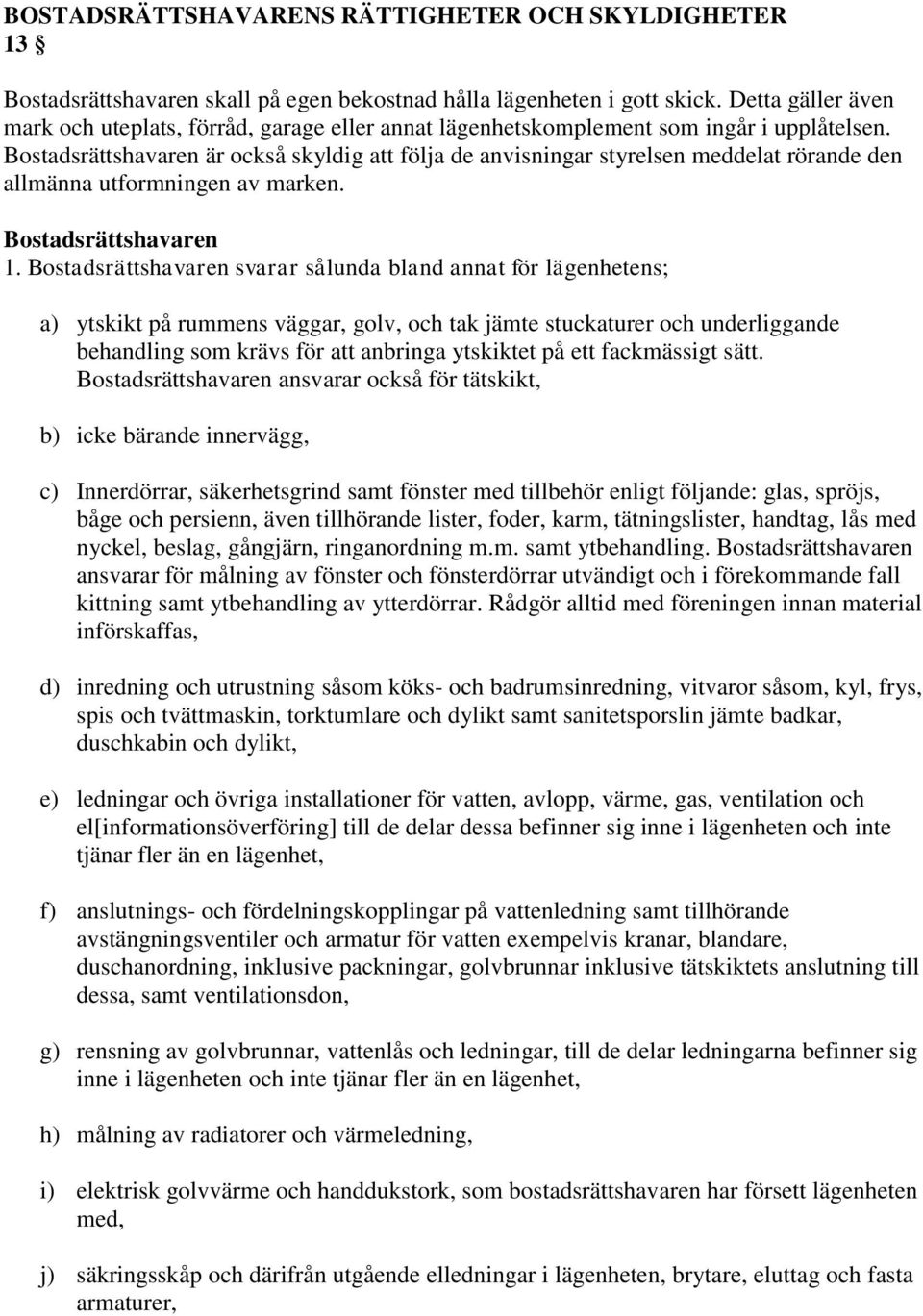 Bostadsrättshavaren är också skyldig att följa de anvisningar styrelsen meddelat rörande den allmänna utformningen av marken. Bostadsrättshavaren 1.