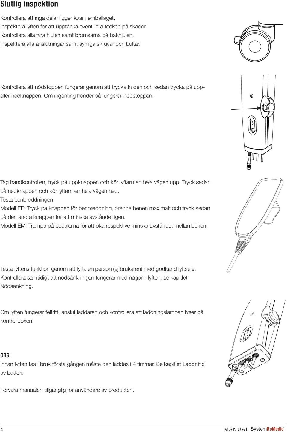 Om ingenting händer så fungerar nödstoppen. Tag handkontrollen, tryck på uppknappen och kör lyftarmen hela vägen upp. Tryck sedan på nedknappen och kör lyftarmen hela vägen ned. Testa benbreddningen.