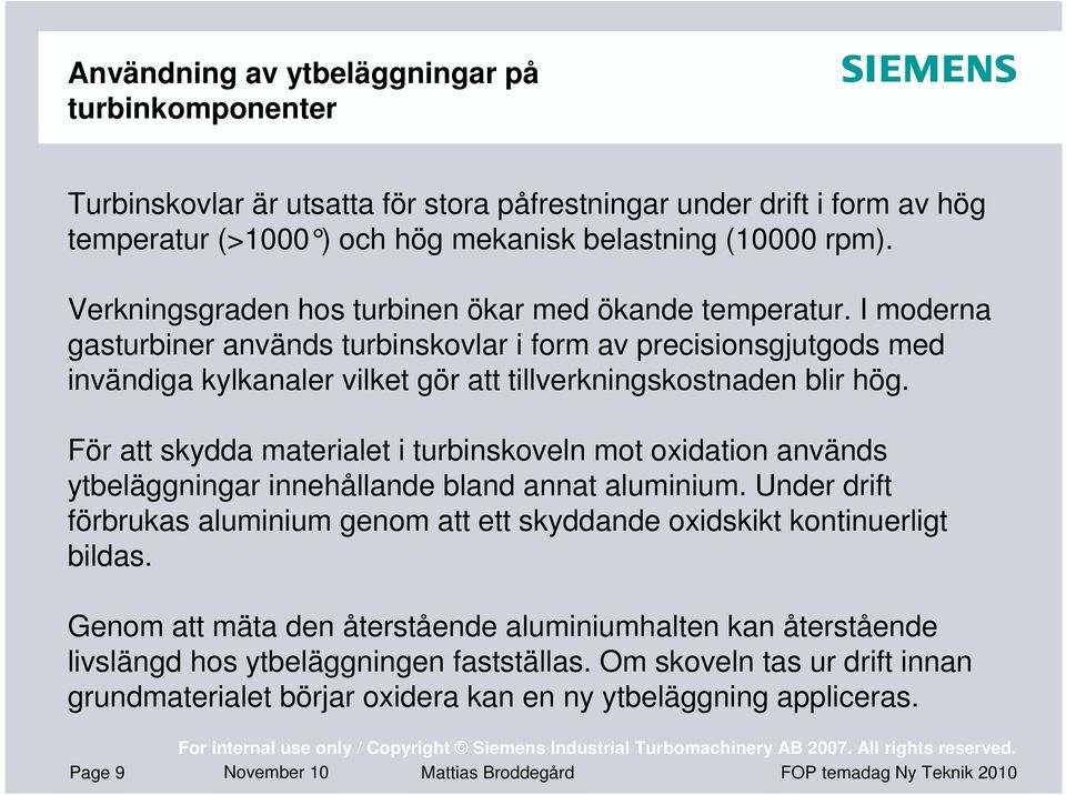 I moderna gasturbiner används turbinskovlar i form av precisionsgjutgods med invändiga kylkanaler vilket gör att tillverkningskostnaden blir hög.