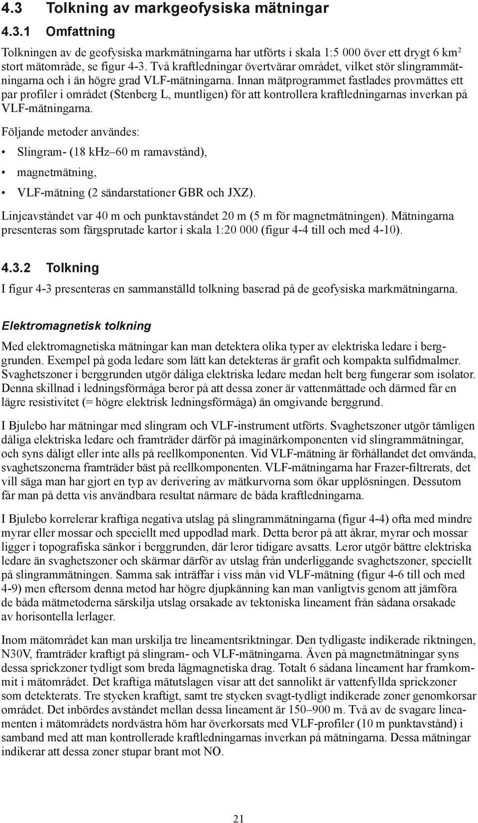 Innan mätprogrammet fastlades provmättes ett par profiler i området (Stenberg L, muntligen) för att kontrollera kraftledningarnas inverkan på VLF-mätningarna.