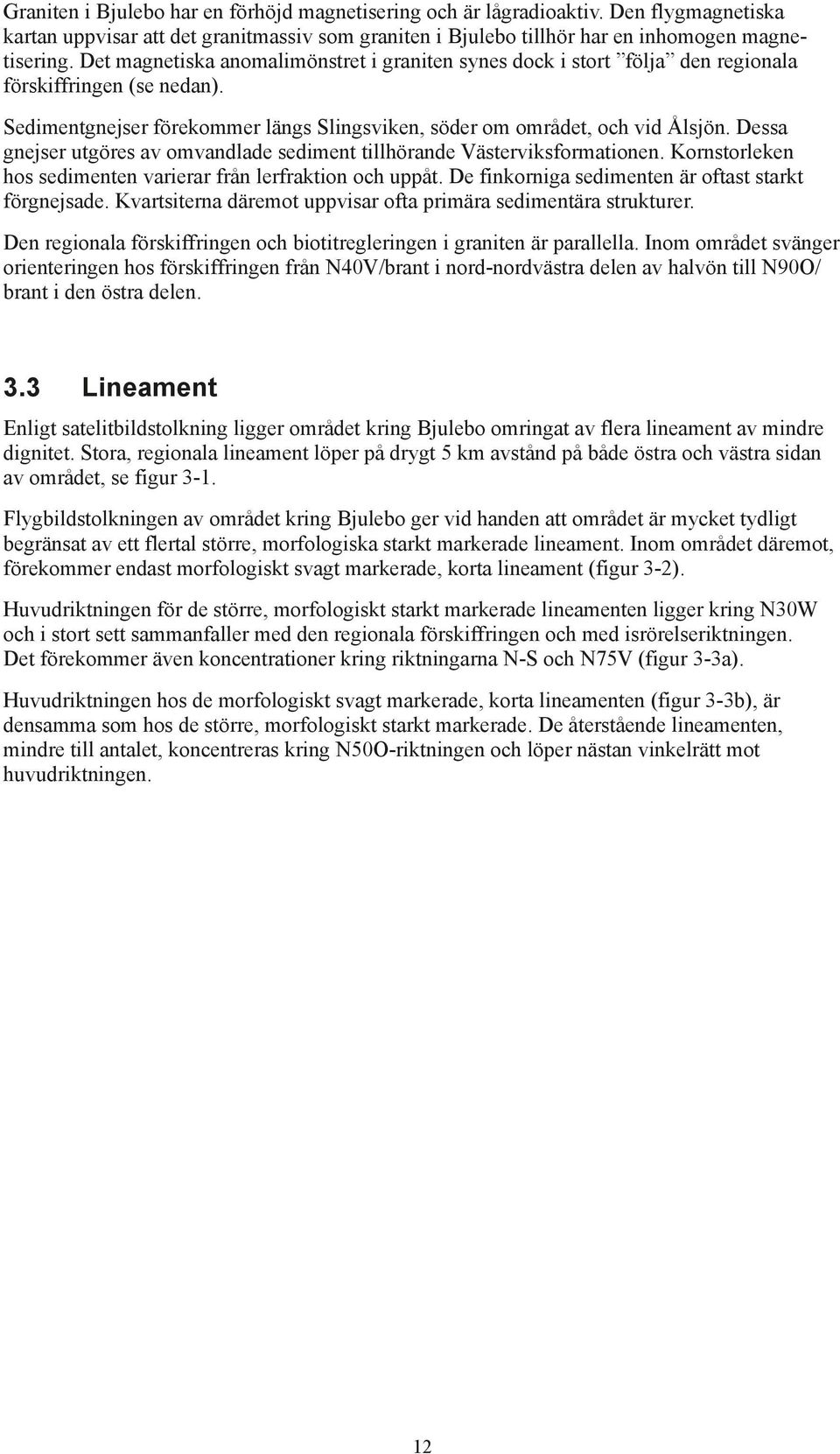 Dessa gnejser utgöres av omvandlade sediment tillhörande Västerviksformationen. Kornstorleken hos sedimenten varierar från lerfraktion och uppåt. De finkorniga sedimenten är oftast starkt förgnejsade.