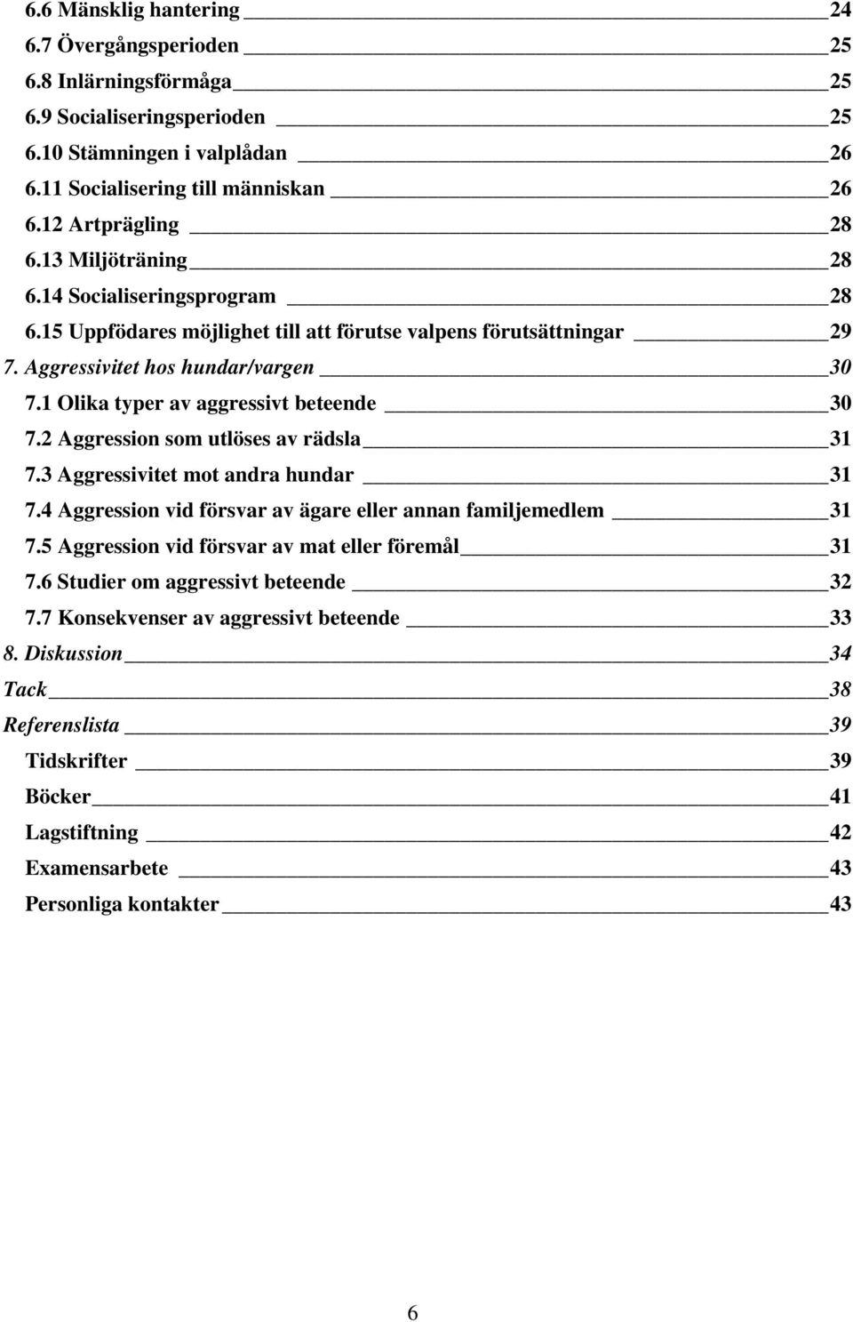 1 Olika typer av aggressivt beteende 30 7.2 Aggression som utlöses av rädsla 31 7.3 Aggressivitet mot andra hundar 31 7.4 Aggression vid försvar av ägare eller annan familjemedlem 31 7.