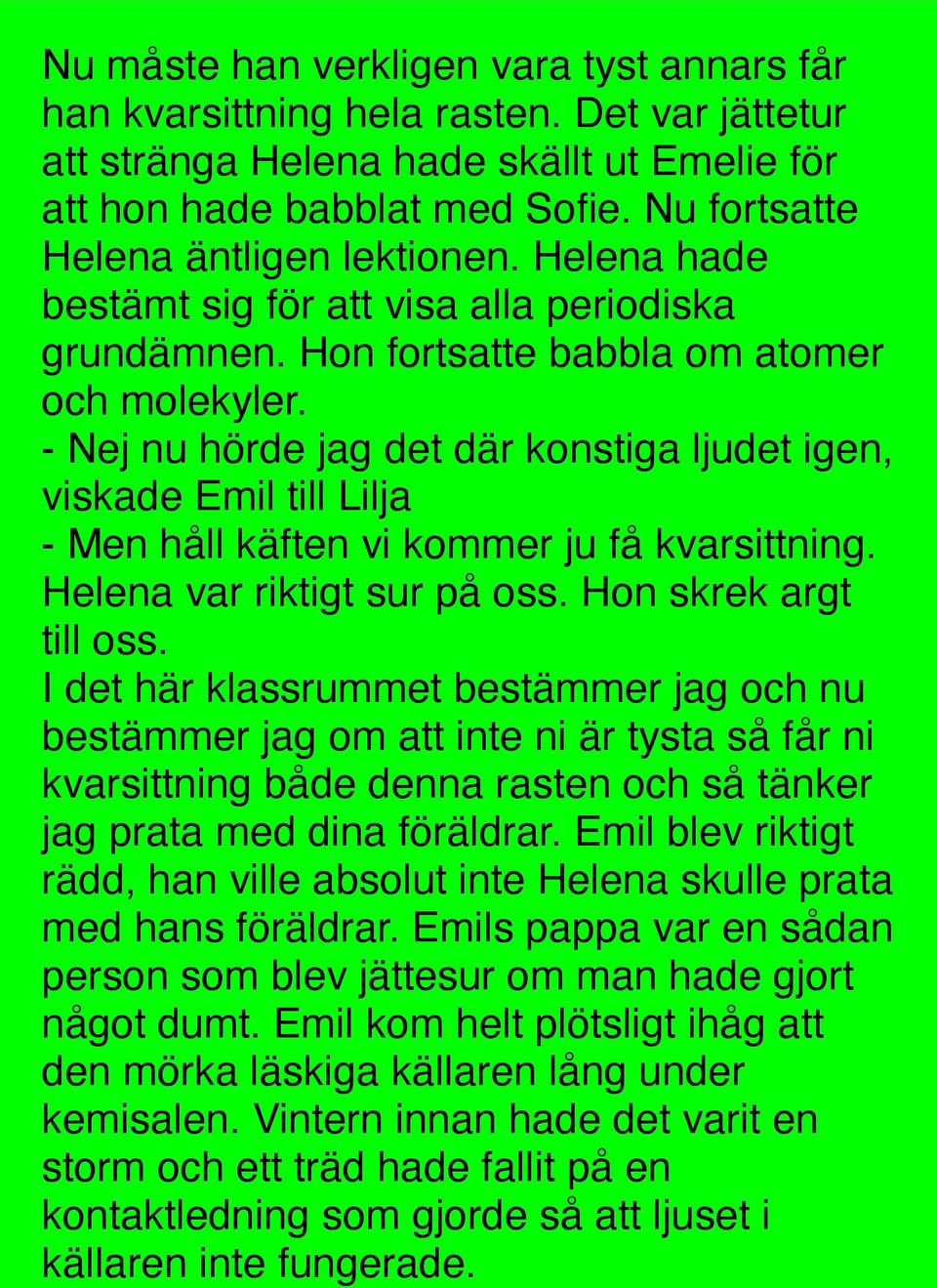 - Nej nu hörde jag det där konstiga ljudet igen, viskade Emil till Lilja - Men håll käften vi kommer ju få kvarsittning. Helena var riktigt sur på oss. Hon skrek argt till oss.