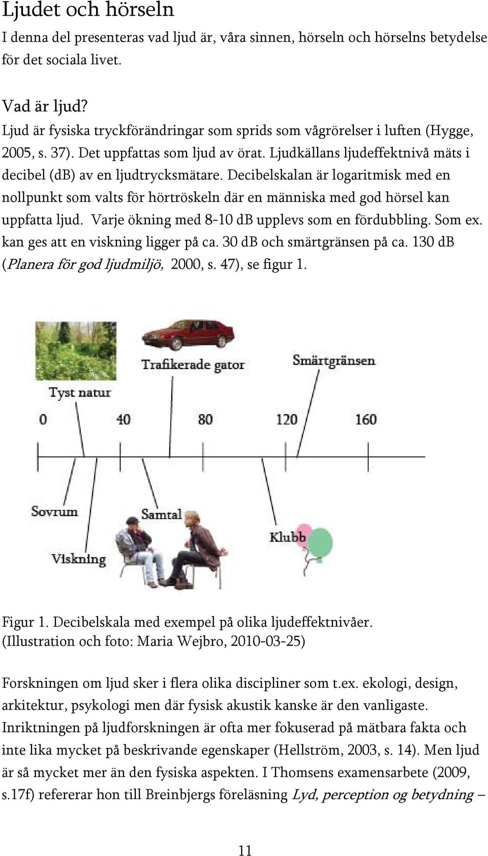 Decibelskalan är logaritmisk med en nollpunkt som valts för hörtröskeln där en människa med god hörsel kan uppfatta ljud. Varje ökning med 8-10 db upplevs som en fördubbling. Som ex.