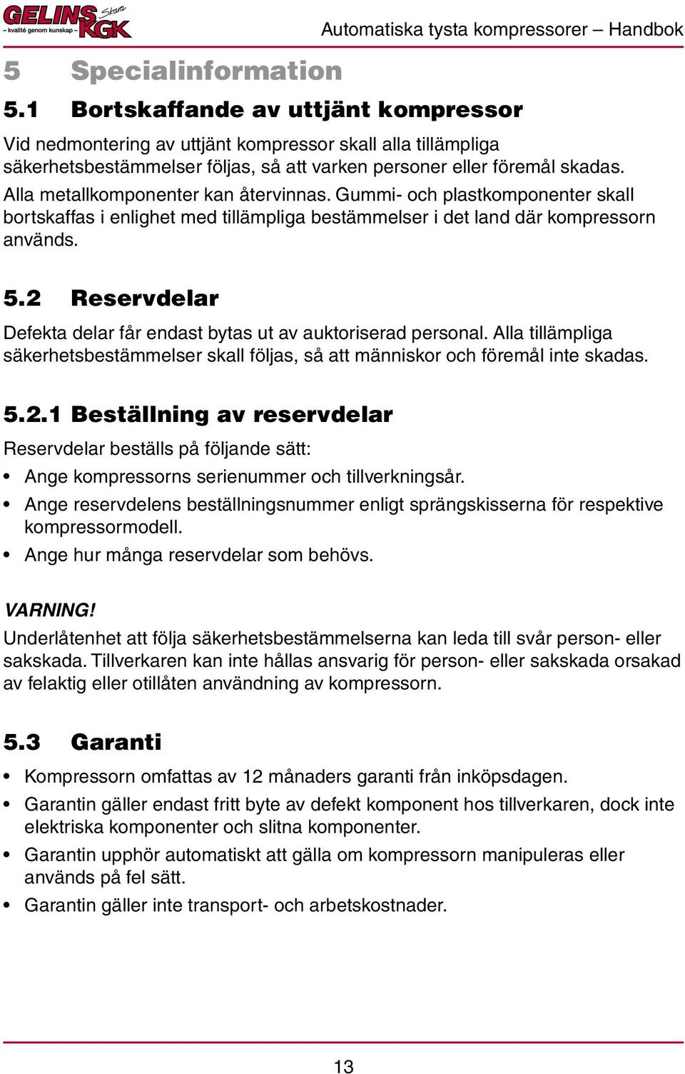 Alla metallkomponenter kan återvinnas. Gummi- och plastkomponenter skall bortskaffas i enlighet med tillämpliga bestämmelser i det land där kompressorn används. 5.