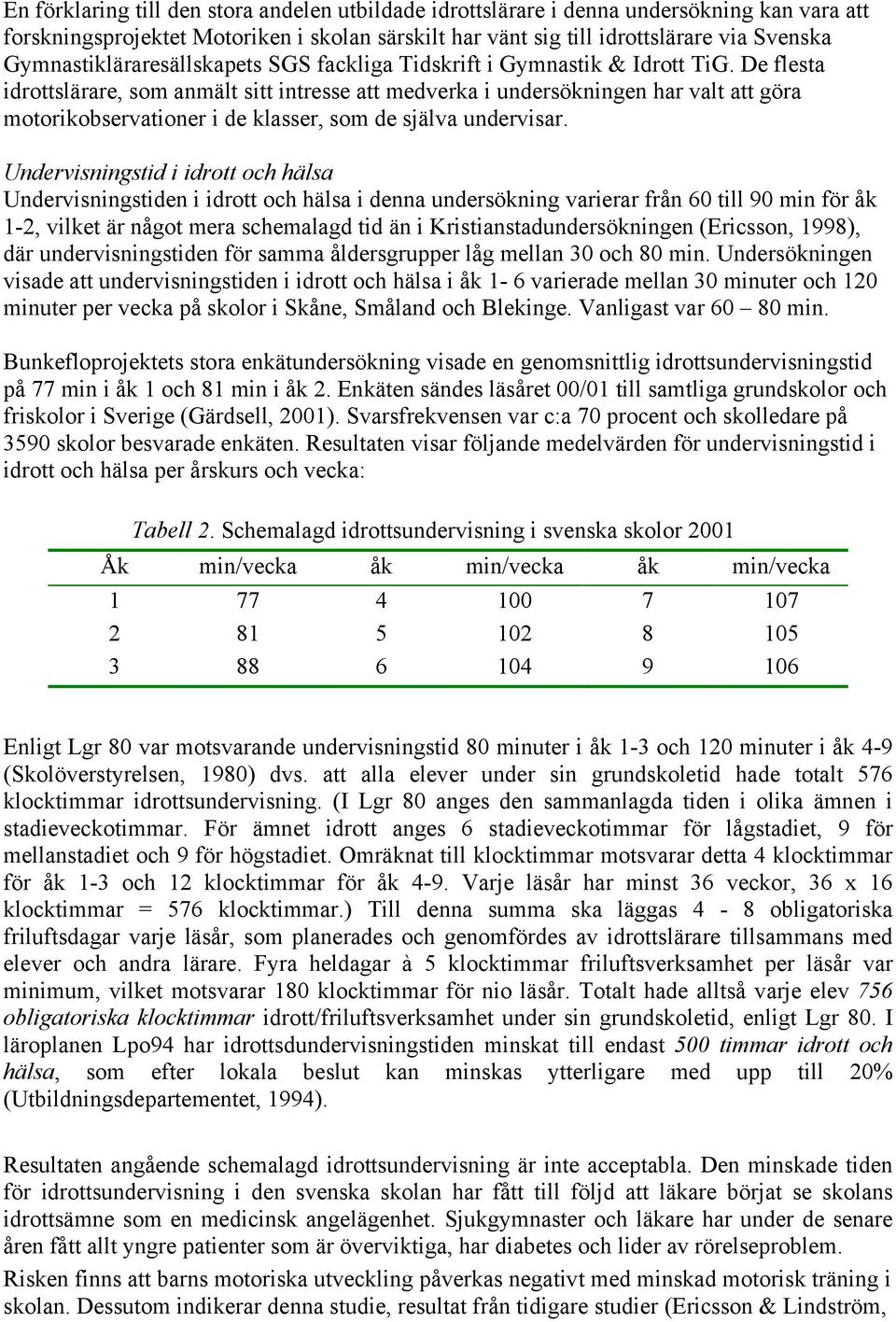 De flesta idrottslärare, som anmält sitt intresse att medverka i undersökningen har valt att göra motorikobservationer i de klasser, som de själva undervisar.