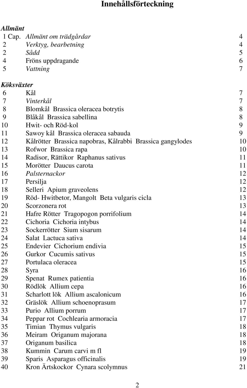 Hwit- och Röd-kol 9 11 Sawoy kål Brassica oleracea sabauda 9 12 Kålrötter Brassica napobras, Kålrabbi Brassica gangylodes 10 13 Rofwor Brassica rapa 10 14 Radisor, Rättikor Raphanus sativus 11 15