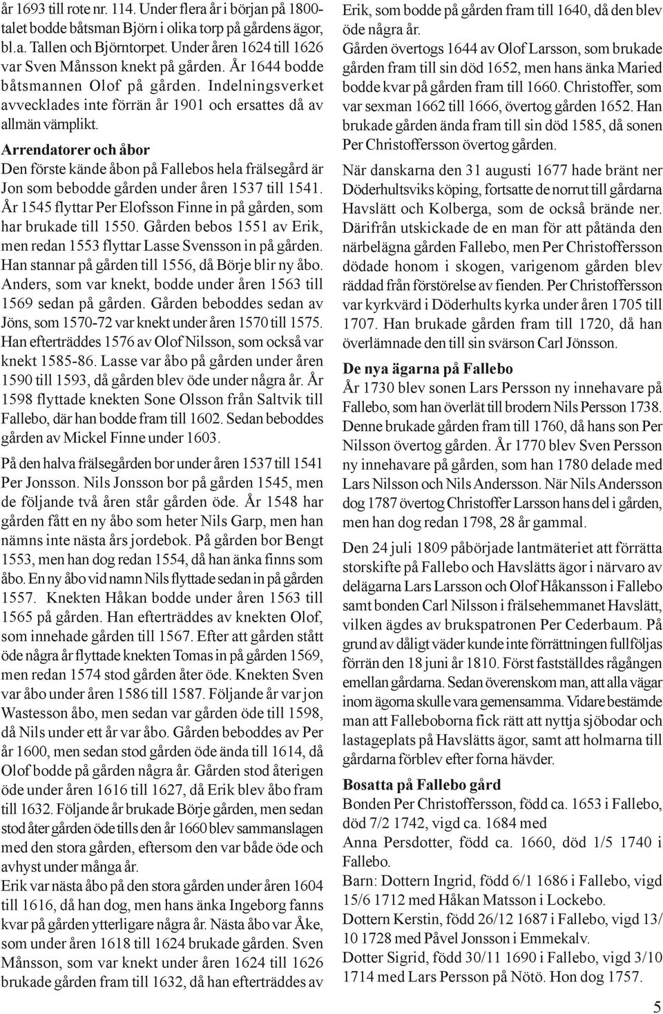 Arrendatorer och åbor Den förste kände åbon på Fallebos hela frälsegård är Jon som bebodde gården under åren 1537 till 1541. År 1545 flyttar Per Elofsson Finne in på gården, som har brukade till 1550.