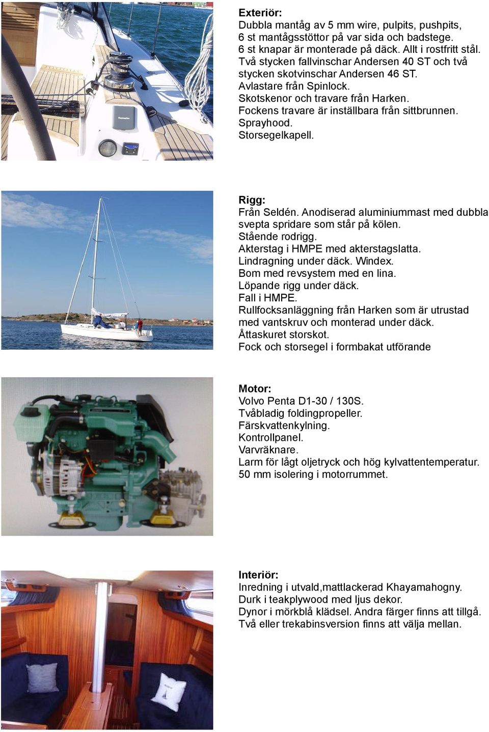 Sprayhood. Storsegelkapell. Rigg: Från Seldén. Anodiserad aluminiummast med dubbla svepta spridare som står på kölen. Stående rodrigg. Akterstag i HMPE med akterstagslatta. Lindragning under däck.