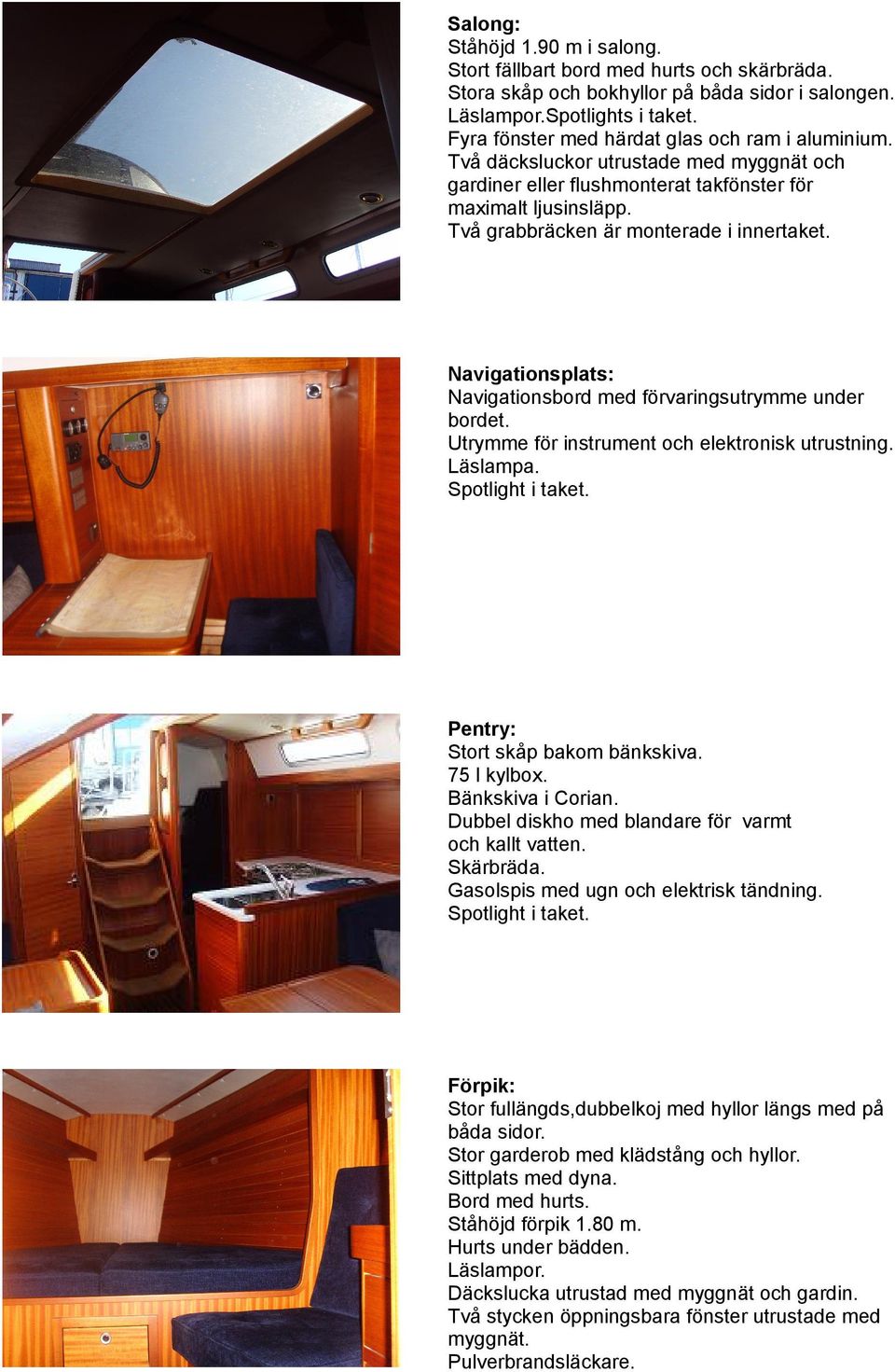Navigationsplats: Navigationsbord med förvaringsutrymme under bordet. Utrymme för instrument och elektronisk utrustning. Läslampa. Spotlight i taket. Pentry: Stort skåp bakom bänkskiva. 75 l kylbox.