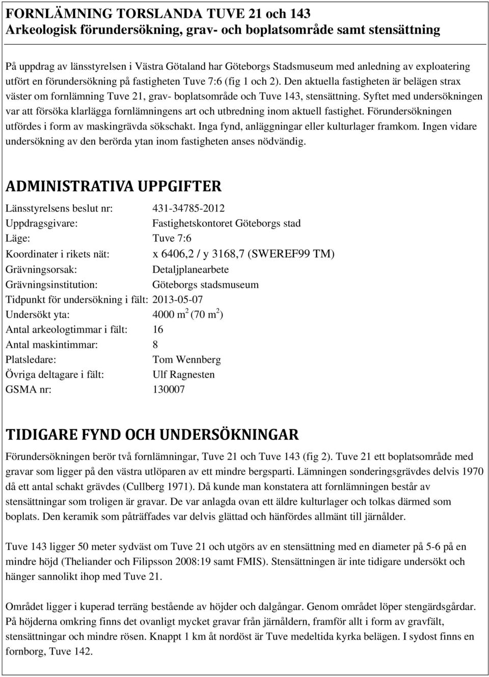 Syftet med undersökningen var att försöka klarlägga fornlämningens art och utbredning inom aktuell fastighet. Förundersökningen utfördes i form av maskingrävda sökschakt.