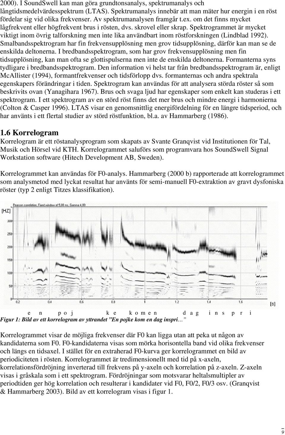 Spektrogrammet är mycket viktigt inom övrig talforskning men inte lika användbart inom röstforskningen (Lindblad 1992).