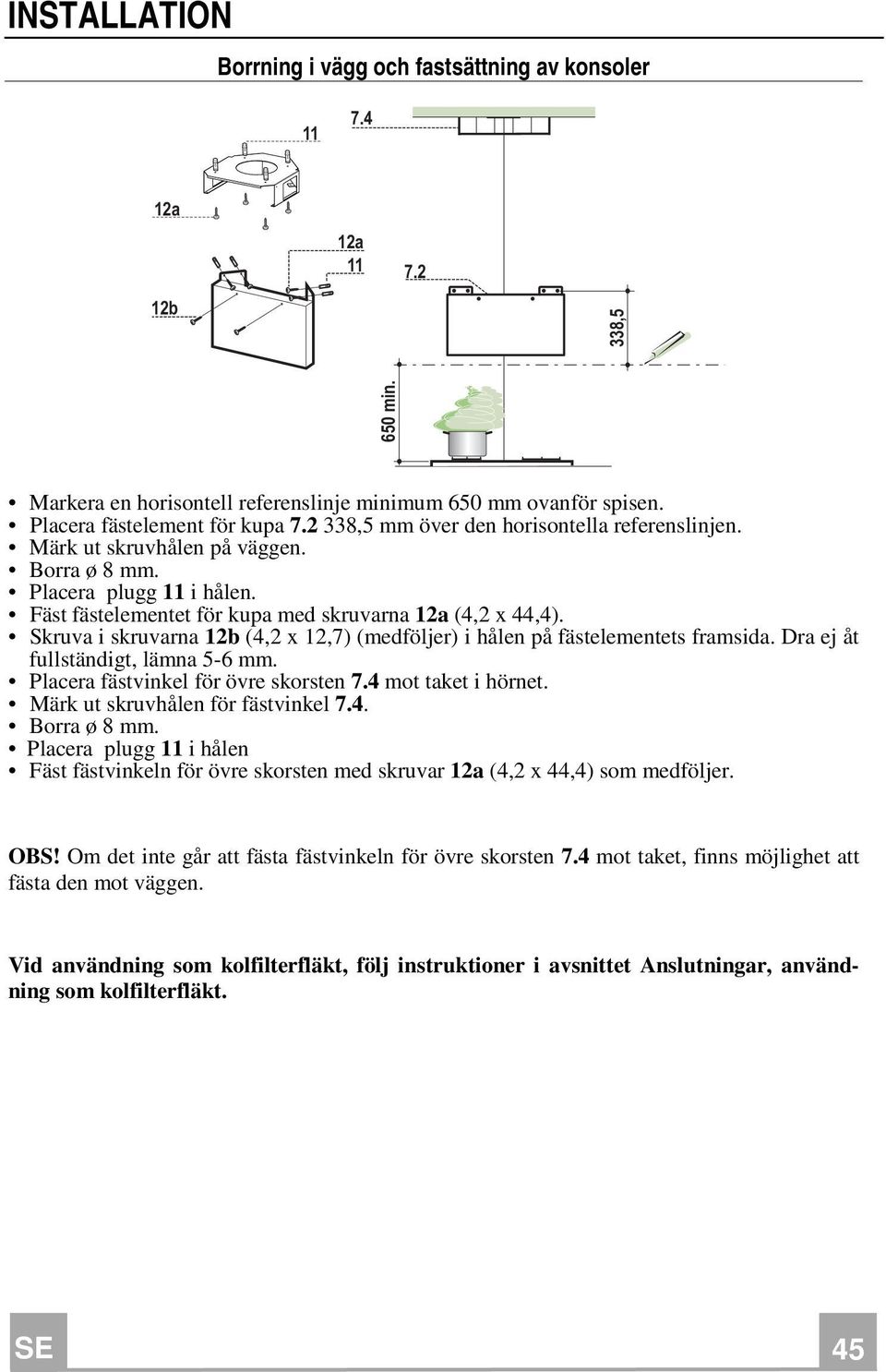 Skruva i skruvarna 12b (4,2 x 12,7) (medföljer) i hålen på fästelementets framsida. Dra ej åt fullständigt, lämna 5-6 mm. Placera fästvinkel för övre skorsten 7.4 mot taket i hörnet.