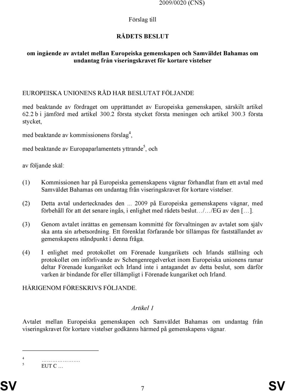 3 första stycket, med beaktande av kommissionens förslag 4, med beaktande av Europaparlamentets yttrande 5, och av följande skäl: (1) Kommissionen har på Europeiska gemenskapens vägnar förhandlat