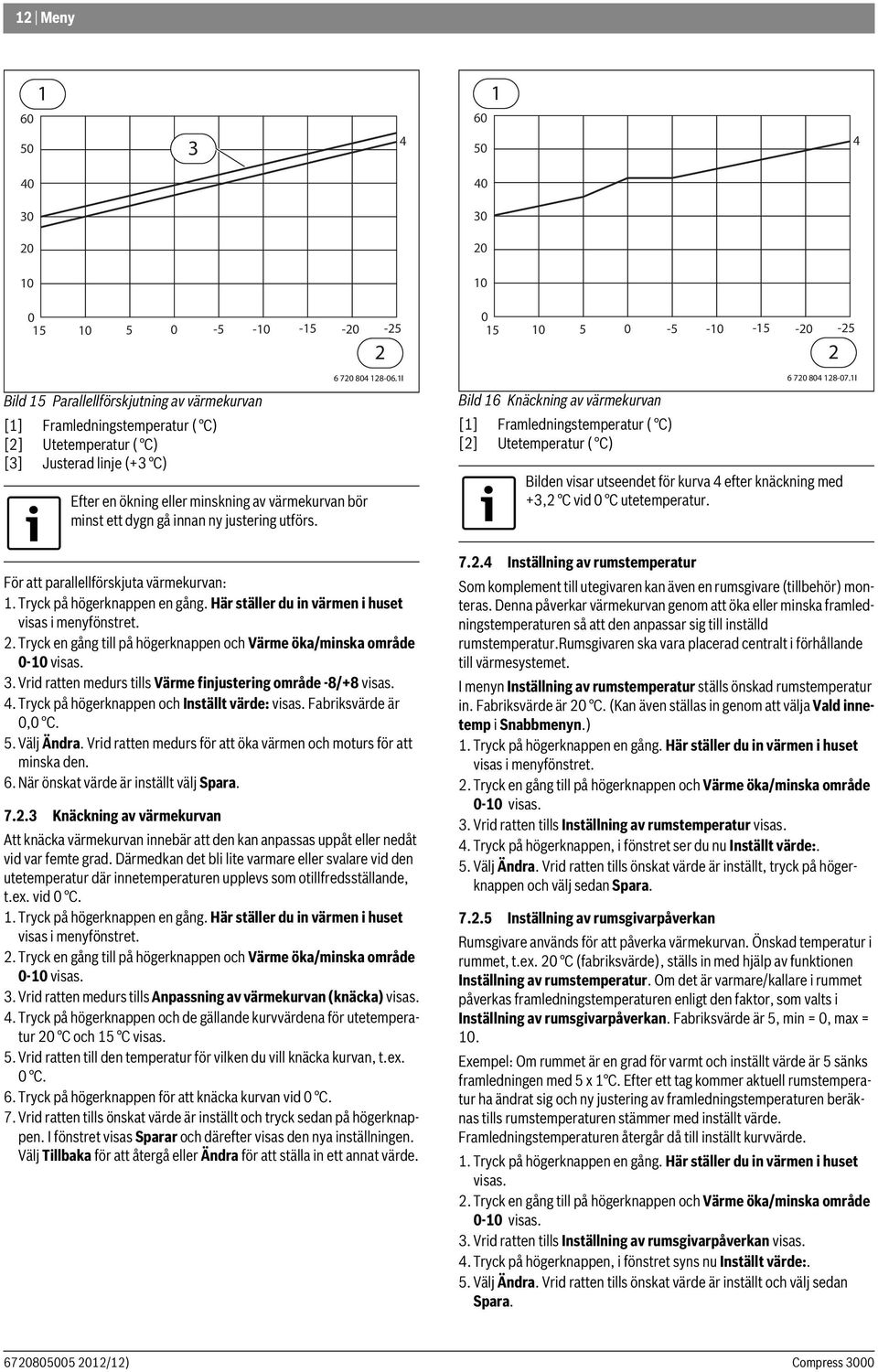 Här ställer du in värmen i huset visas i menyfönstret.. Tryck en gång till på högerknappen och Värme öka/minska område 0-0 visas. 3. Vrid ratten medurs tills Värme finjustering område -8/+8 visas. 4.