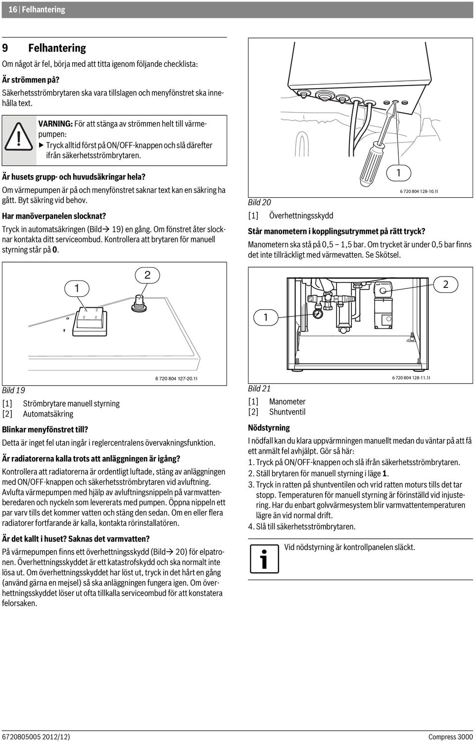 Om värmepumpen är på och menyfönstret saknar text kan en säkring ha gått. Byt säkring vid behov. Har manöverpanelen slocknat? Tryck in automatsäkringen (Bild 9) en gång.