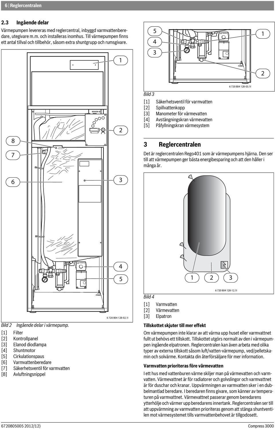 5 4 3 8 7 6 3 Bild 3 [] Säkerhetsventil för varmvatten [] Spillvattenkopp [3] Manometer för värmevatten [4] Avstängningskran värmevatten [5] Påfyllningskran värmesystem 3 Reglercentralen 6 70 804