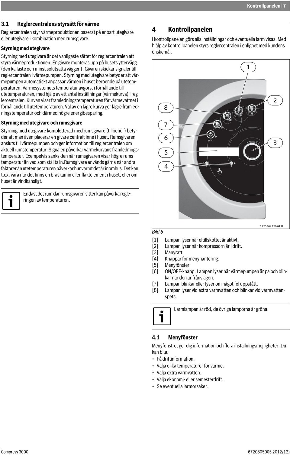 En givare monteras upp på husets yttervägg (den kallaste och minst solutsatta väggen). Givaren skickar signaler till reglercentralen i värmepumpen.