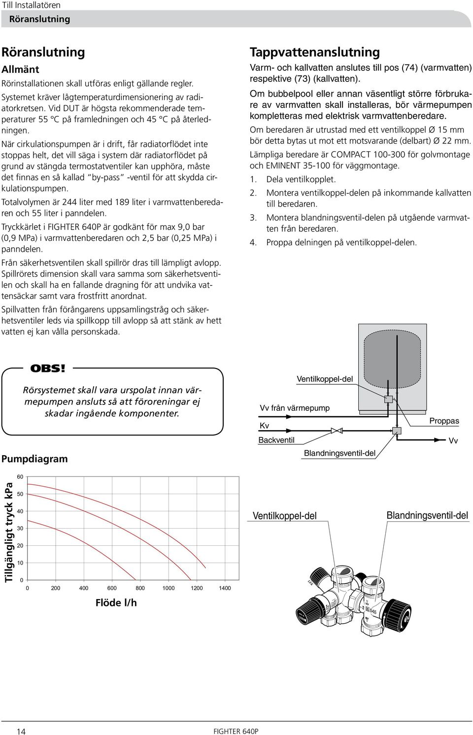 När cirkulationspumpen är i drift, får radiatorflödet inte stoppas helt, det vill säga i system där radiatorflödet på grund av stängda termostatventiler kan upphöra, måste det finnas en så kallad