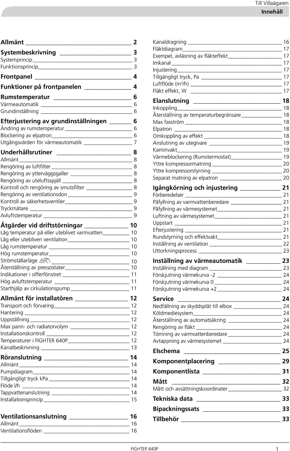 Rengöring av uteluftsspjäll 8 Kontroll och rengöring av smutsfilter 8 Rengöring av ventilationsdon 9 Kontroll av säkerhetsventiler 9 Tryckmätare 9 Avluftstemperatur 9 Åtgärder vid driftstörningar 0