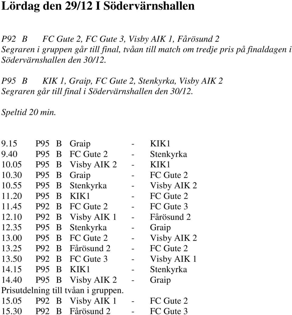 05 P95 B Visby AIK 2 - KIK1 10.30 P95 B Graip - FC Gute 2 10.55 P95 B Stenkyrka - Visby AIK 2 11.20 P95 B KIK1 - FC Gute 2 11.45 P92 B FC Gute 2 - FC Gute 3 12.10 P92 B Visby AIK 1 - Fårösund 2 12.