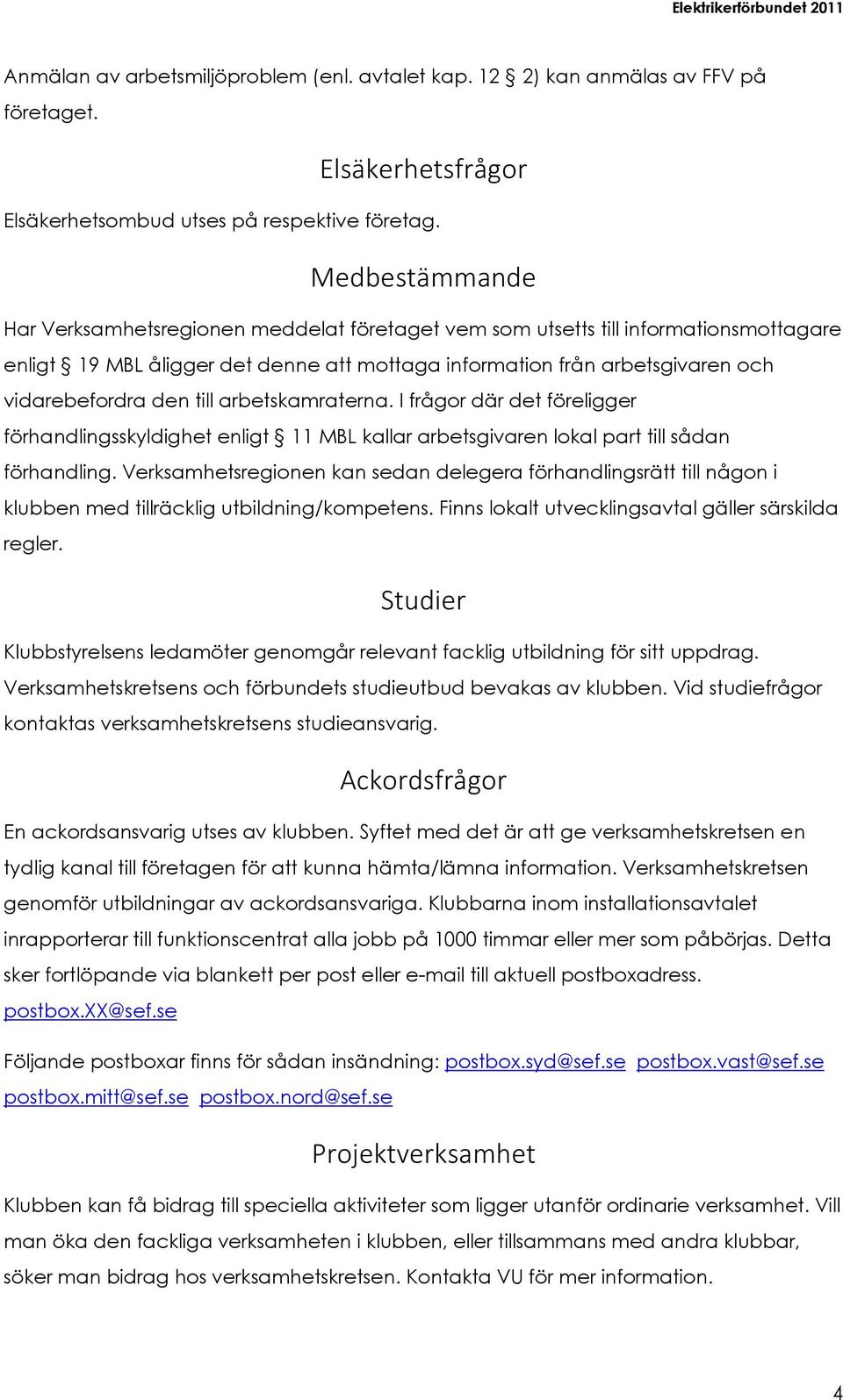 till arbetskamraterna. I frågor där det föreligger förhandlingsskyldighet enligt 11 MBL kallar arbetsgivaren lokal part till sådan förhandling.