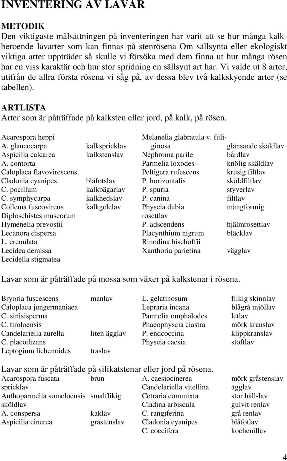 Vi valde ut 8 arter, utifrån de allra första rösena vi såg på, av dessa blev två kalkskyende arter (se tabellen). ARTLISTA Arter som är påträffade på kalksten eller jord, på kalk, på rösen.