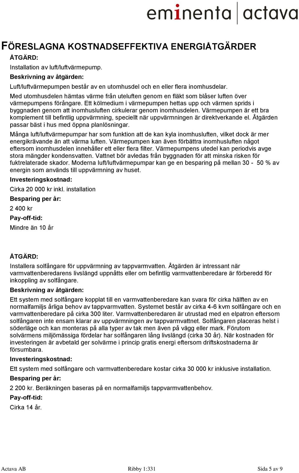 Ett kölmedium i värmepumpen hettas upp och värmen sprids i byggnaden genom att inomhusluften cirkulerar genom inomhusdelen.