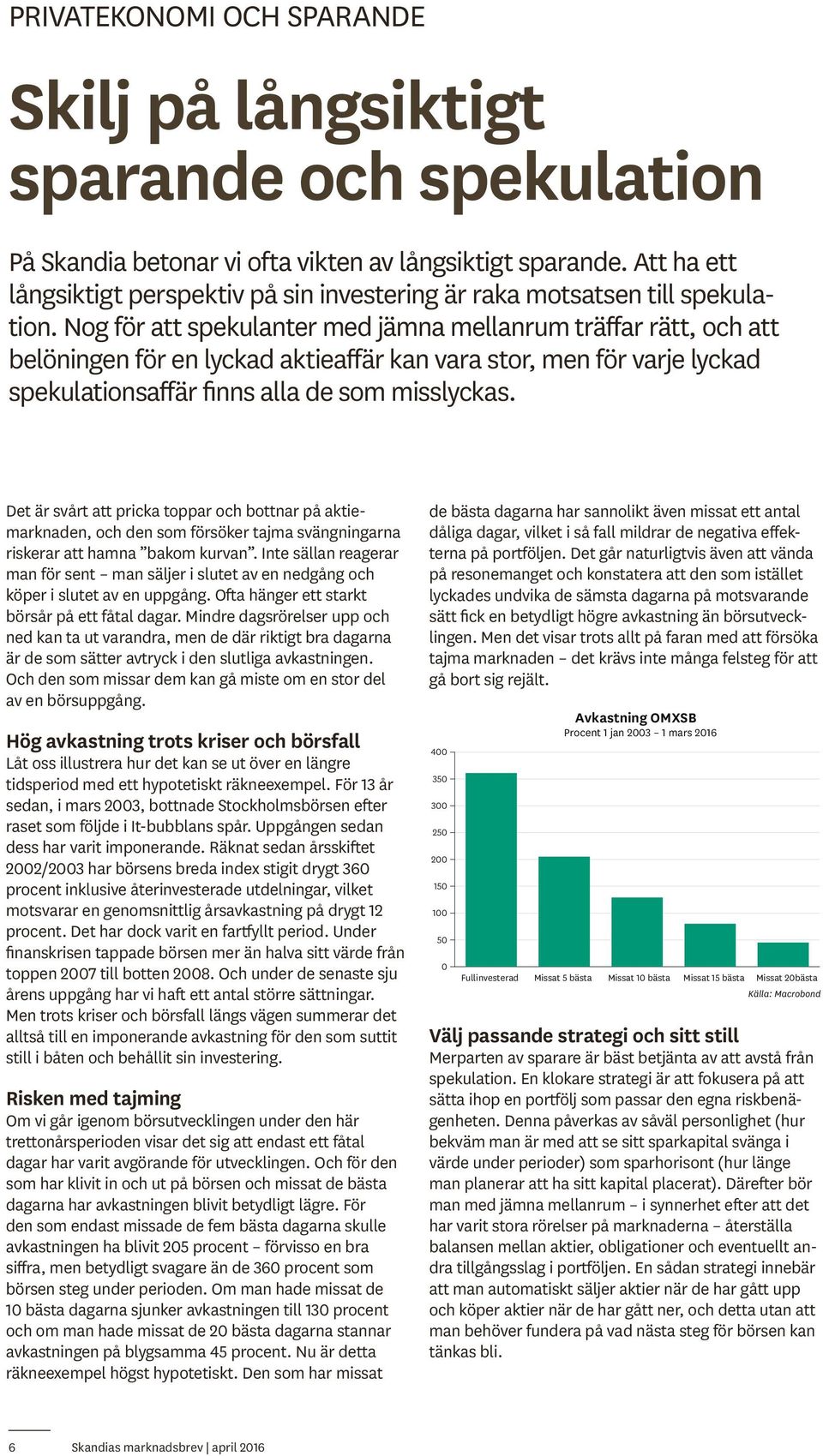 Nog för att spekulanter med jämna mellanrum träffar rätt, och att belöningen för en lyckad aktieaffär kan vara stor, men för varje lyckad spekulations affär finns alla de som misslyckas.