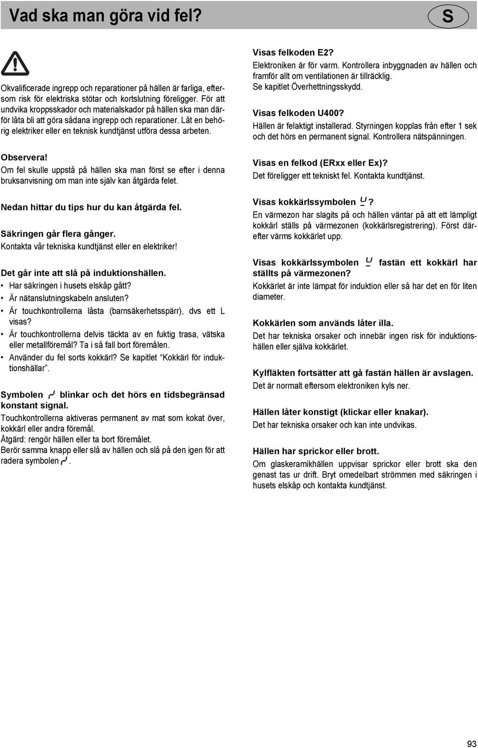 Visas felkoden E2? Elektroniken är för varm. Kontrollera inbyggnaden av hällen och framför allt om ventilationen är tillräcklig. e kapitlet Överhettningsskydd. Visas felkoden U400?