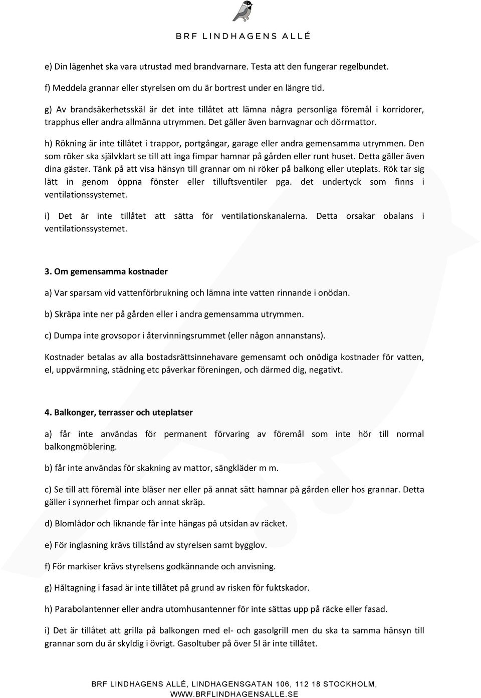 h) Rökning är inte tillåtet i trappor, portgångar, garage eller andra gemensamma utrymmen. Den som röker ska självklart se till att inga fimpar hamnar på gården eller runt huset.