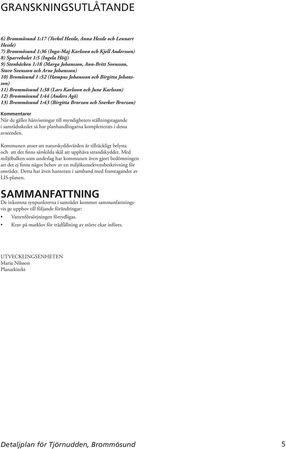 Agö) 13) Brommösund 1:43 (Birgitta Brorzon och Sverker Brorzon) När de gäller hänvisningar till myndigheters ställningstagande i samrådsskedet så har planhandlingarna kompletterats i dessa avseenden.