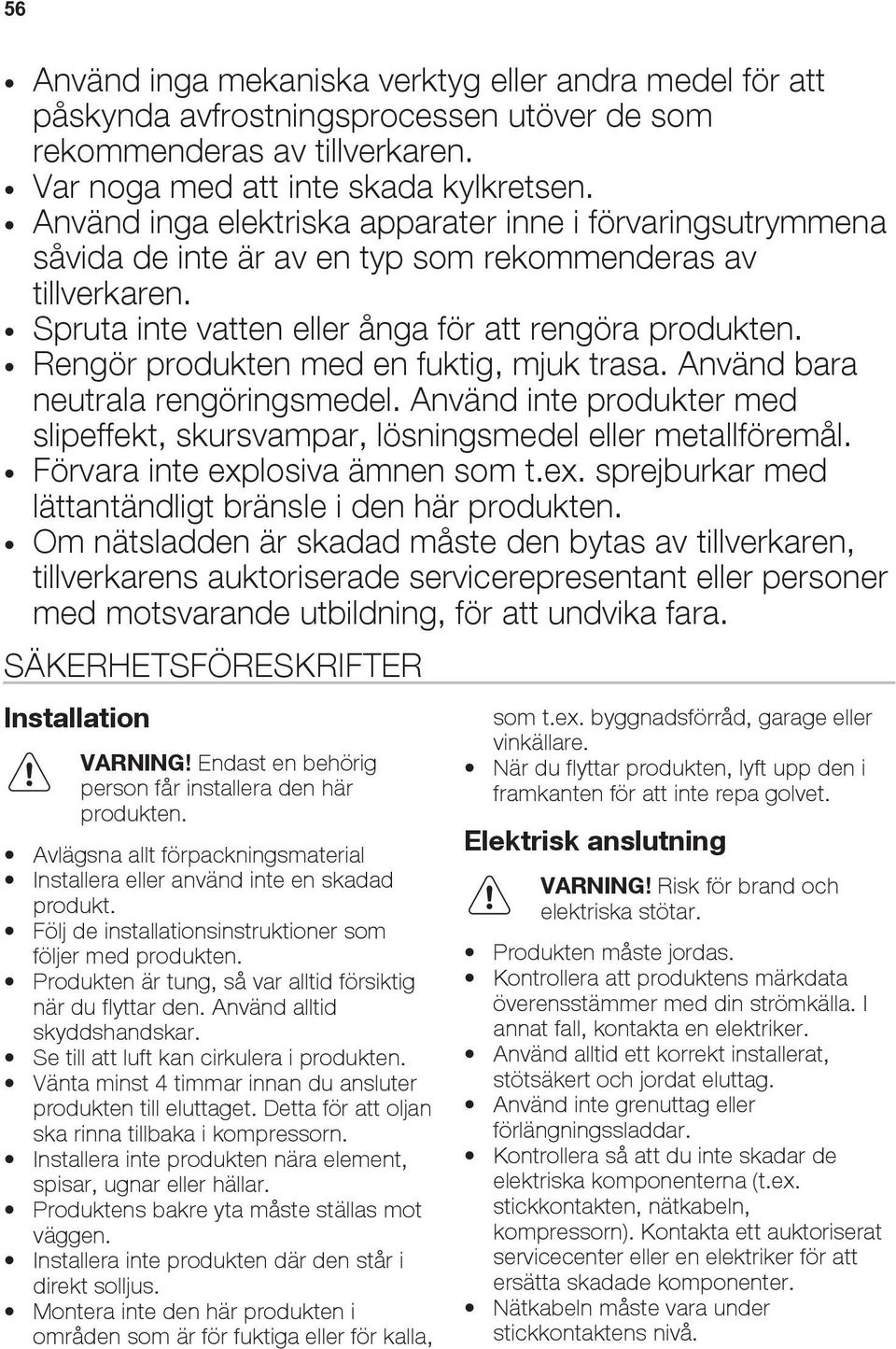 Rengör produkten med en fuktig, mjuk trasa. Använd bara neutrala rengöringsmedel. Använd inte produkter med slipeffekt, skursvampar, lösningsmedel eller metallföremål.