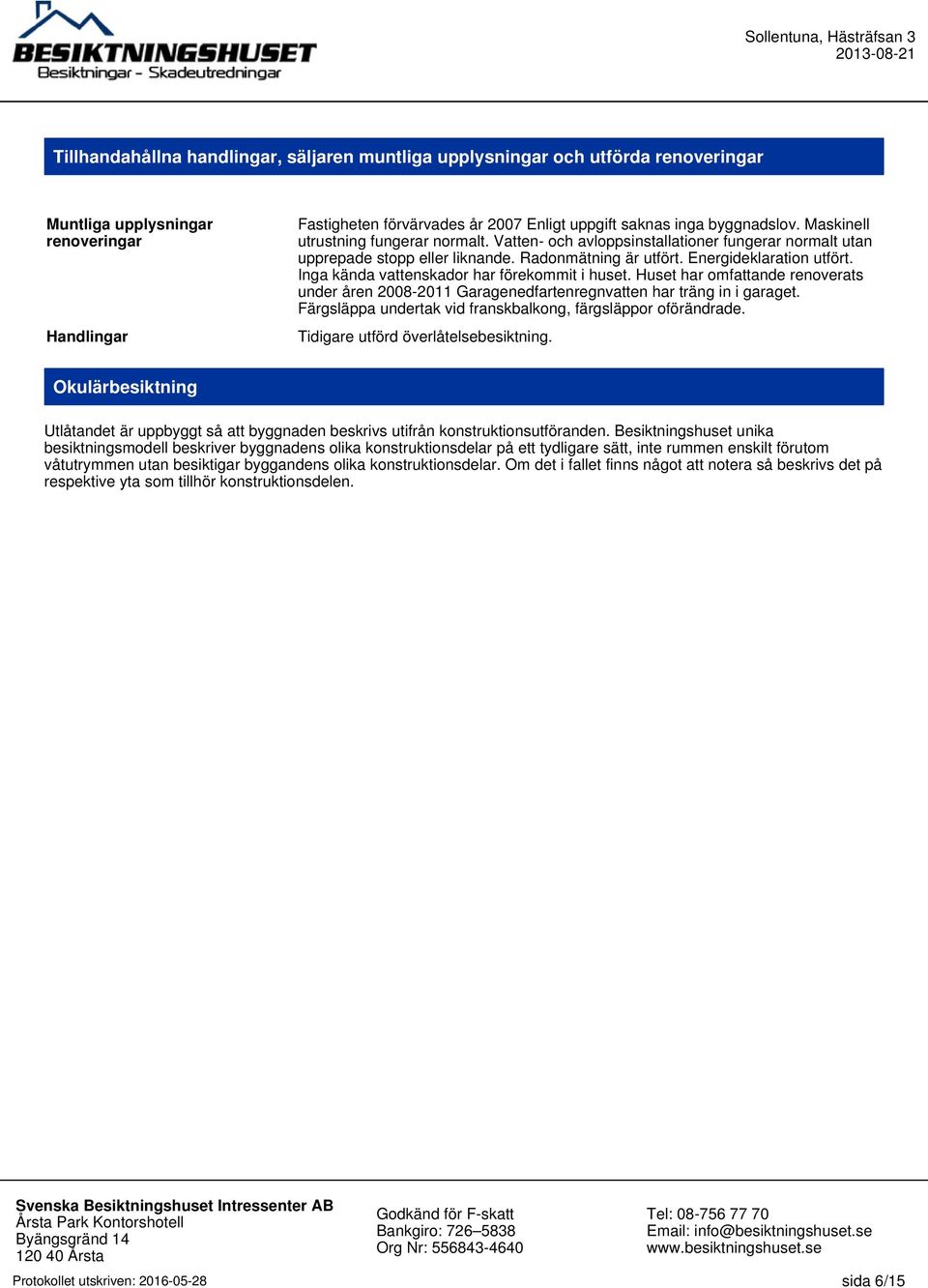 Inga kända vattenskador har förekommit i huset. Huset har omfattande renoverats under åren 2008-2011 Garagenedfartenregnvatten har träng in i garaget.