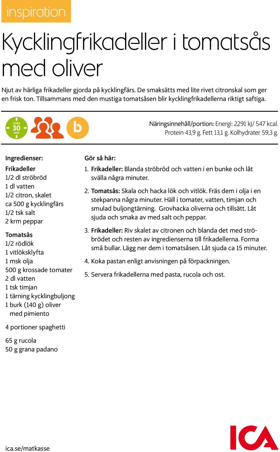 Ingredienser: Frikadeller 1/2 dl ströbröd 1 dl vatten 1/2 citron, skalet ca 500 g kycklingfärs 1/2 tsk salt 2 krm peppar Tomatsås 1/2 rödlök 1 vitlöksklyfta 1 msk olja 500 g krossade tomater 2 dl