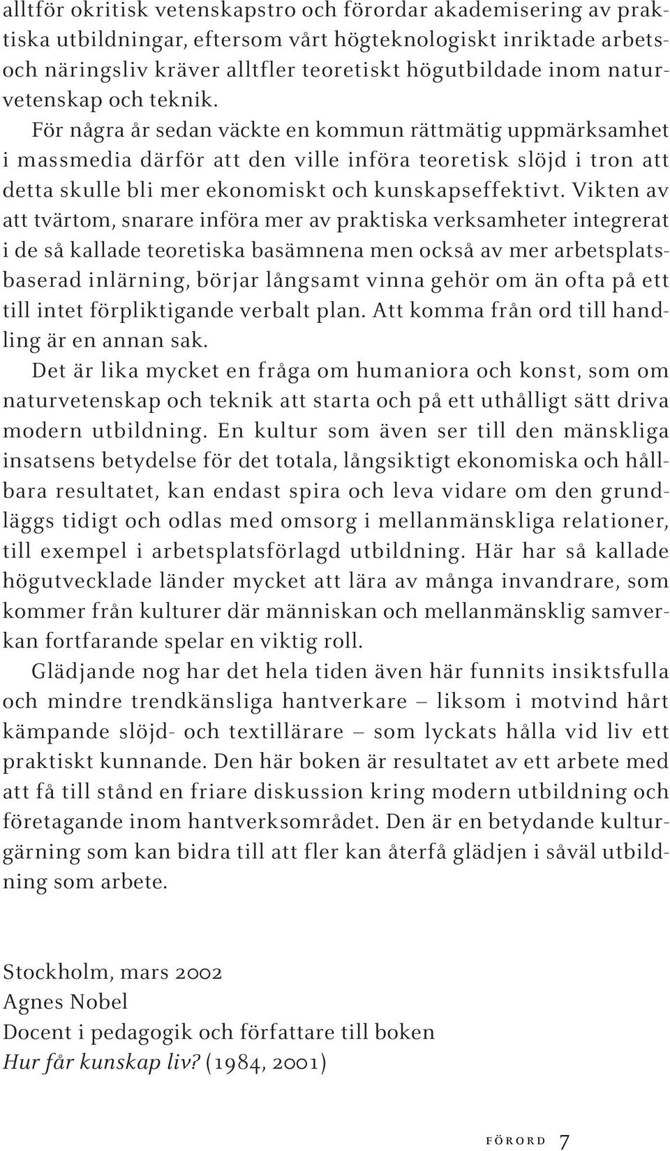 För några år sedan väckte en kommun rättmätig uppmärksamhet i massmedia därför att den ville införa teoretisk slöjd i tron att detta skulle bli mer ekonomiskt och kunskapseffektivt.