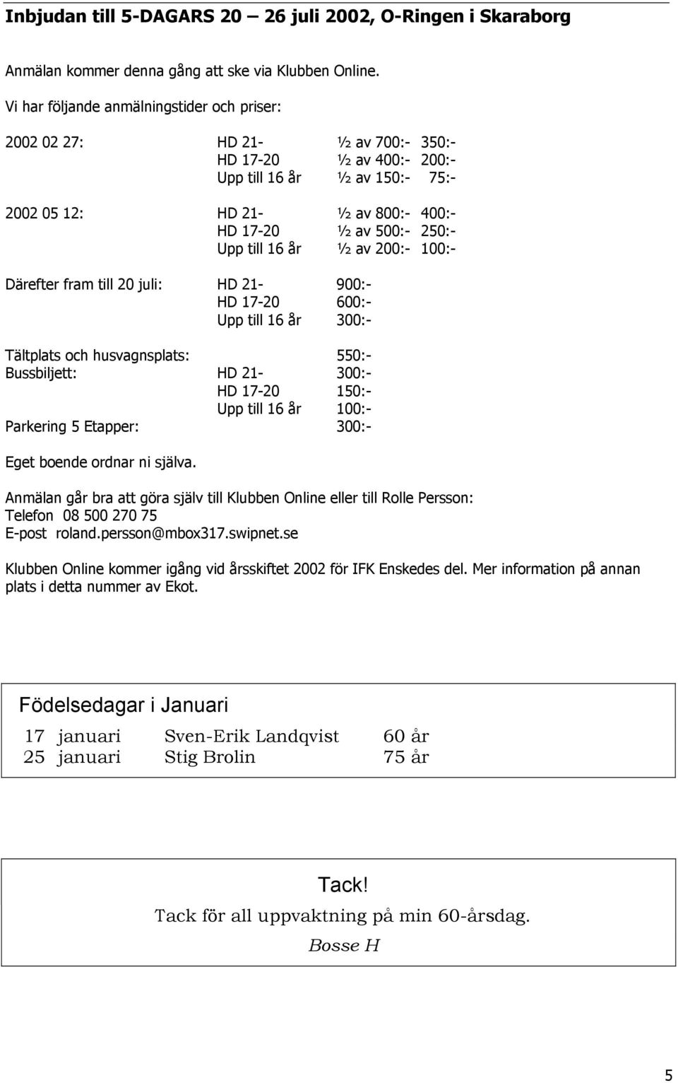 Upp till 16 år ½ av 200:- 100:- Därefter fram till 20 juli: HD 21-900:- HD 17-20 600:- Upp till 16 år 300:- Tältplats och husvagnsplats: 550:- Bussbiljett: HD 21-300:- HD 17-20 150:- Upp till 16 år