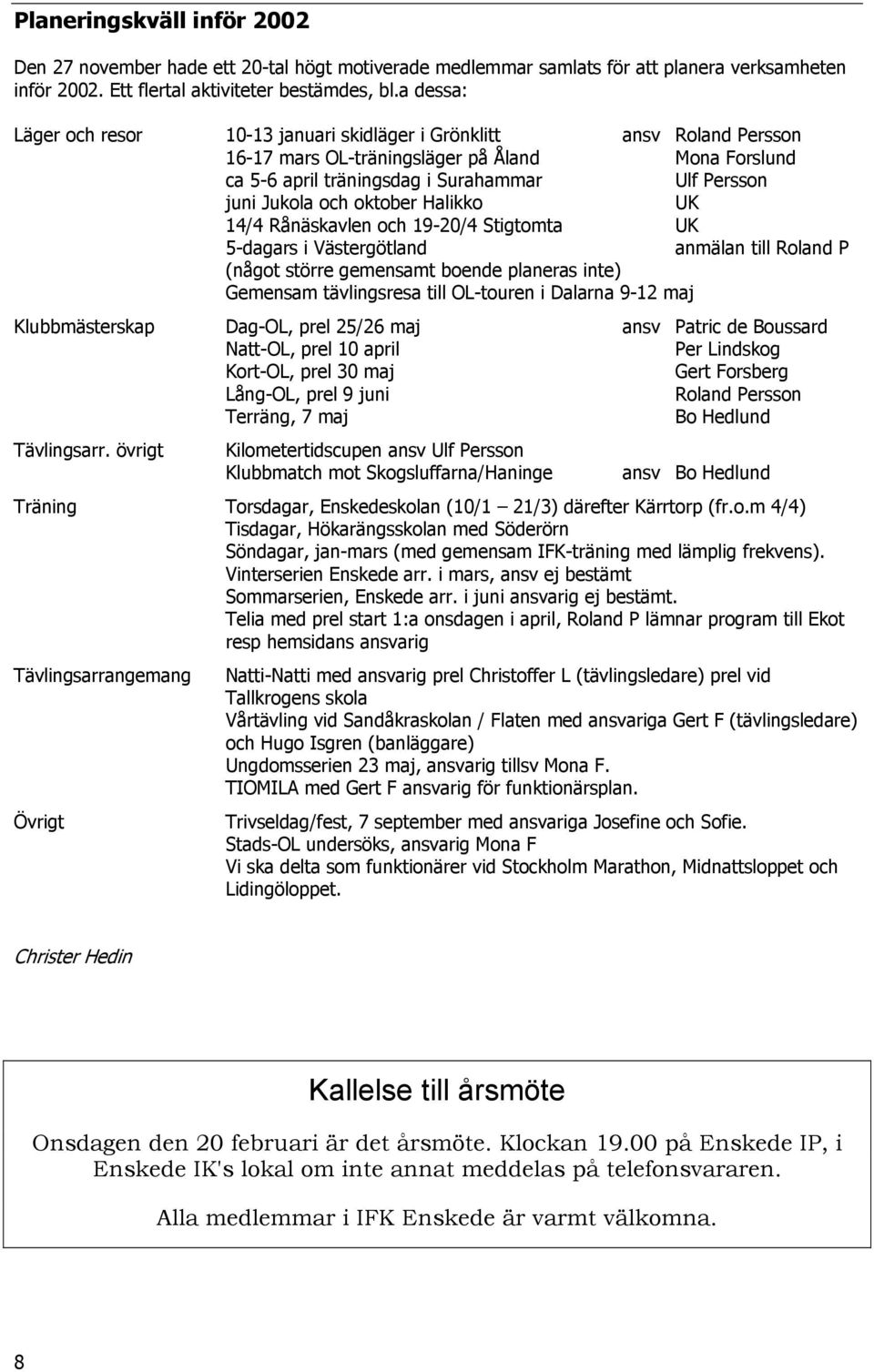 oktober Halikko UK 14/4 Rånäskavlen och 19-20/4 Stigtomta UK 5-dagars i Västergötland anmälan till Roland P (något större gemensamt boende planeras inte) Gemensam tävlingsresa till OL-touren i